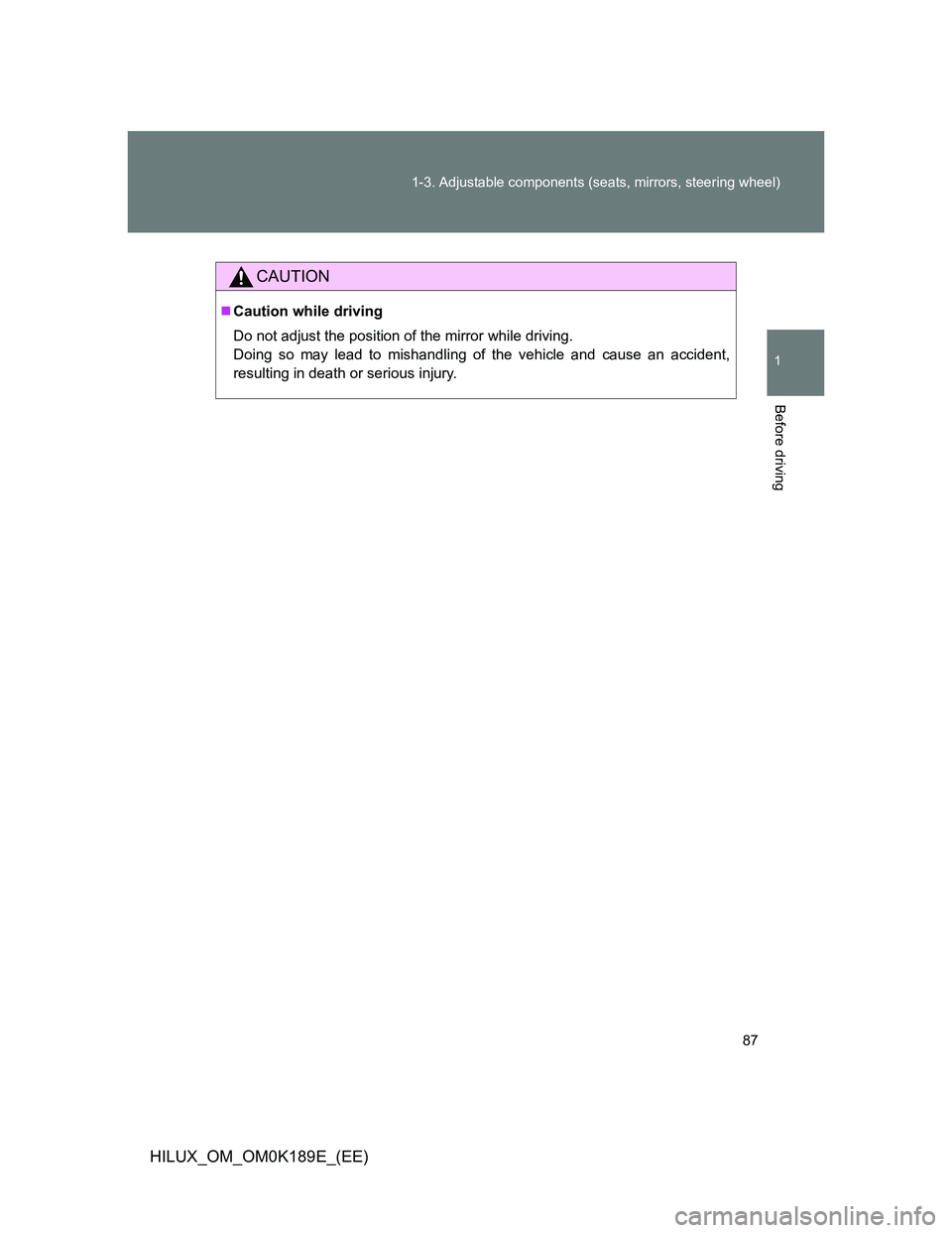 TOYOTA HILUX 2013 (in English) Manual Online 87 1-3. Adjustable components (seats, mirrors, steering wheel)
1
Before driving
HILUX_OM_OM0K189E_(EE)
CAUTION
Caution while driving
Do not adjust the position of the mirror while driving.
Doing so TOYOTA HILUX 2013 (in English) Manual Online 87 1-3. Adjustable components (seats, mirrors, steering wheel)
1
Before driving
HILUX_OM_OM0K189E_(EE)
CAUTION
Caution while driving
Do not adjust the position of the mirror while driving.
Doing so