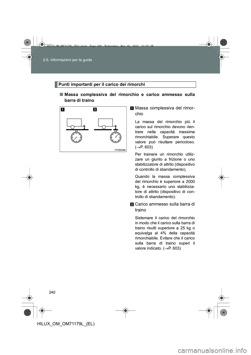 TOYOTA HILUX 2013 Manuale duso (in Italian) 240
2-5. Informazioni per la guida
HILUX_OM_OM71179L_(EL)
Punti importanti per il carico dei rimorchi
■ Massa complessiva del rimorchio e carico ammesso sulla
barra di traino
Massa complessiva del r TOYOTA HILUX 2013 Manuale duso (in Italian) 240
2-5. Informazioni per la guida
HILUX_OM_OM71179L_(EL)
Punti importanti per il carico dei rimorchi
■ Massa complessiva del rimorchio e carico ammesso sulla
barra di traino
Massa complessiva del r