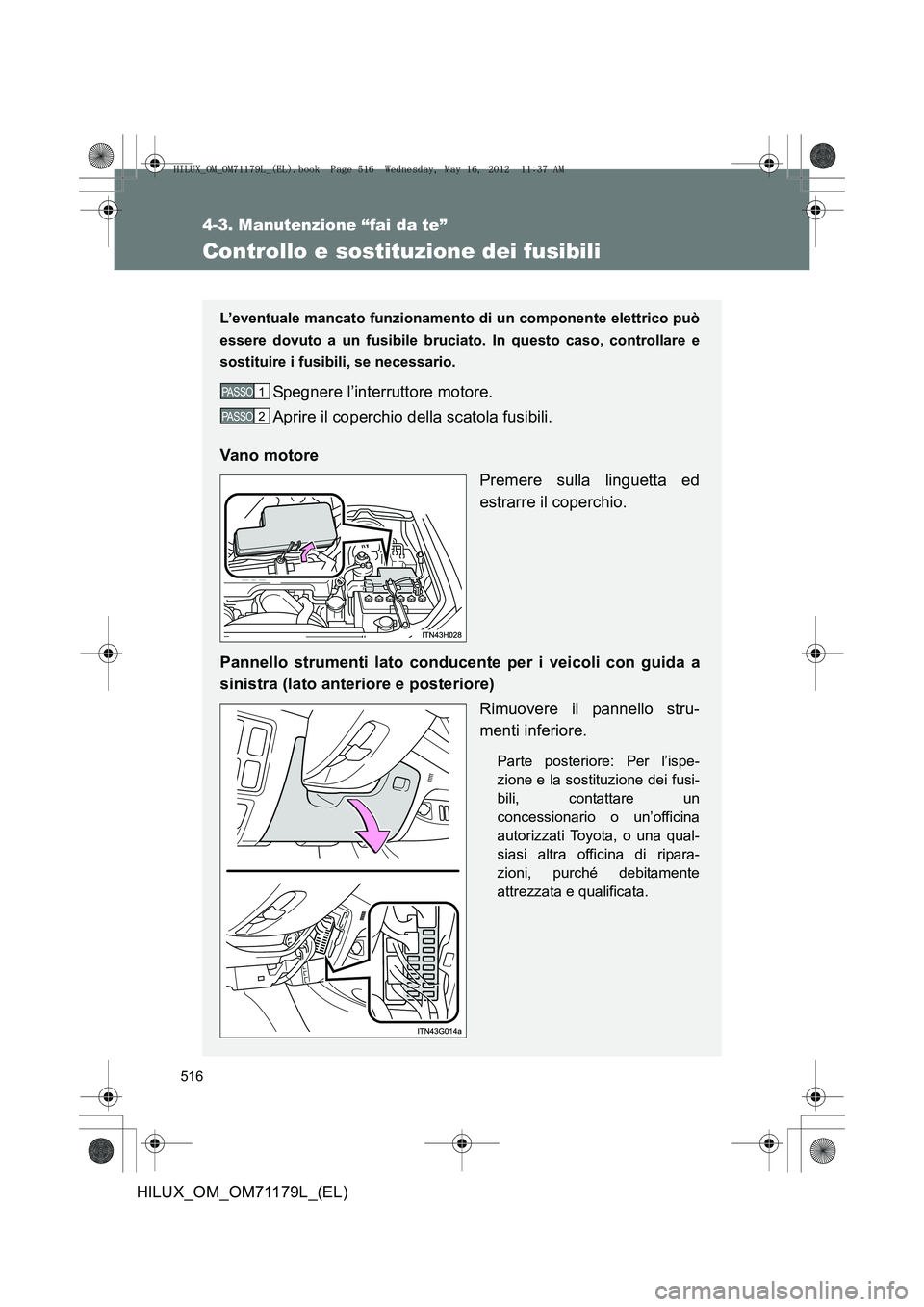 TOYOTA HILUX 2013  Manuale duso (in Italian) 516
4-3. Manutenzione “fai da te”
HILUX_OM_OM71179L_(EL)
Controllo e sostituzione dei fusibili
L’eventuale mancato funzionamento di un componente elettrico può
essere dovuto a un fusibile bruci
