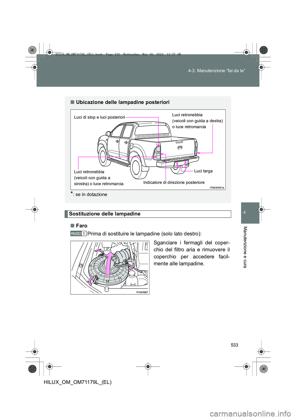 TOYOTA HILUX 2013  Manuale duso (in Italian) 533
4-3. Manutenzione “fai da te”
4
Manutenzione e cura
HILUX_OM_OM71179L_(EL)
Sostituzione delle lampadine
■ Faro
Prima di sostituire le lampadine (solo lato destro):
Sganciare i fermagli del c