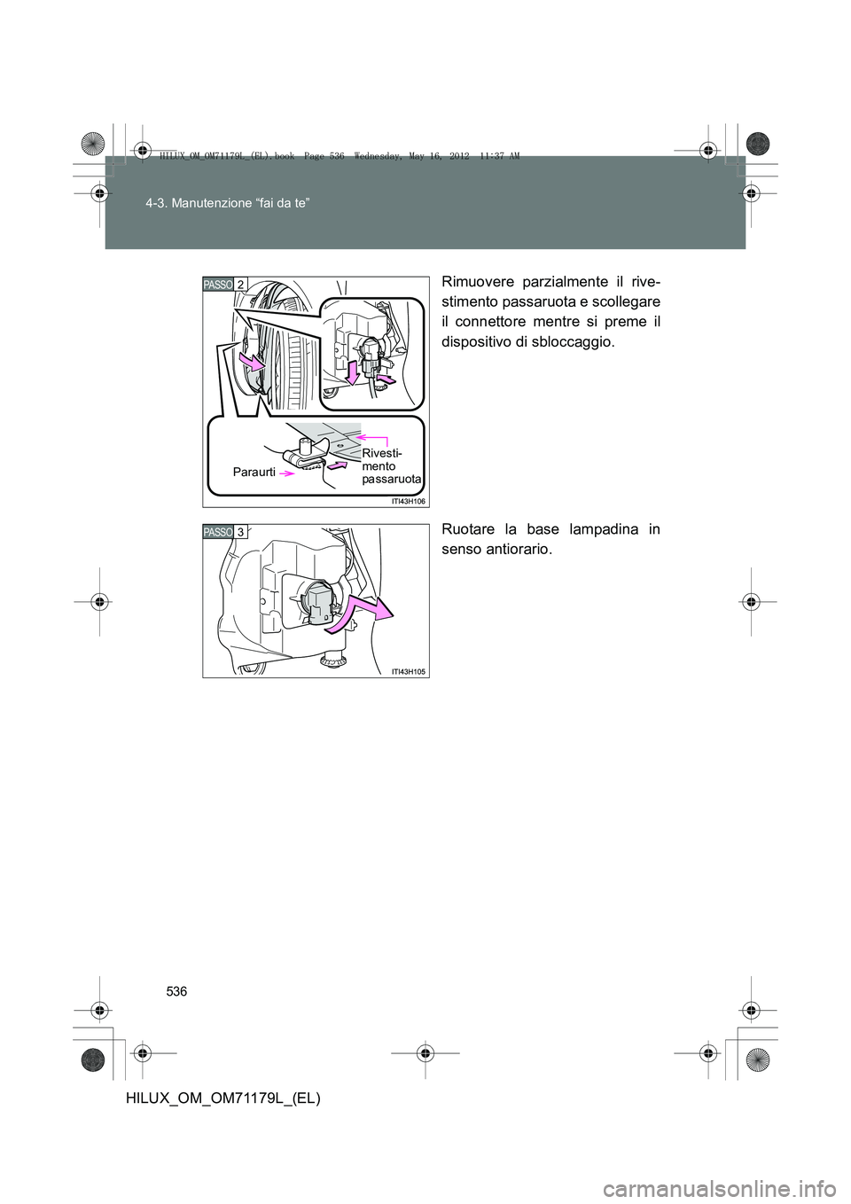 TOYOTA HILUX 2013  Manuale duso (in Italian) 536
4-3. Manutenzione “fai da te”
HILUX_OM_OM71179L_(EL)
Rimuovere parzialmente il rive-
stimento passaruota e scollegare
il connettore mentre si preme il
dispositivo di sbloccaggio.
Ruotare la ba