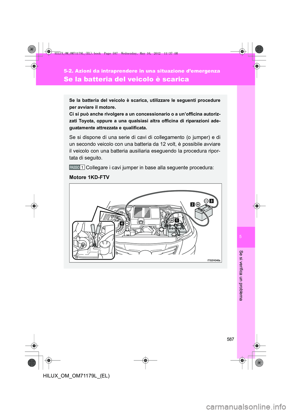 TOYOTA HILUX 2013 Manuale duso (in Italian) 5
587
5-2. Azioni da intraprendere in una situazione d’emergenza
Se si verifica un problema
HILUX_OM_OM71179L_(EL)
Se la batteria del veicolo è scarica
Se la batteria del veicolo è scarica, utiliz TOYOTA HILUX 2013 Manuale duso (in Italian) 5
587
5-2. Azioni da intraprendere in una situazione d’emergenza
Se si verifica un problema
HILUX_OM_OM71179L_(EL)
Se la batteria del veicolo è scarica
Se la batteria del veicolo è scarica, utiliz