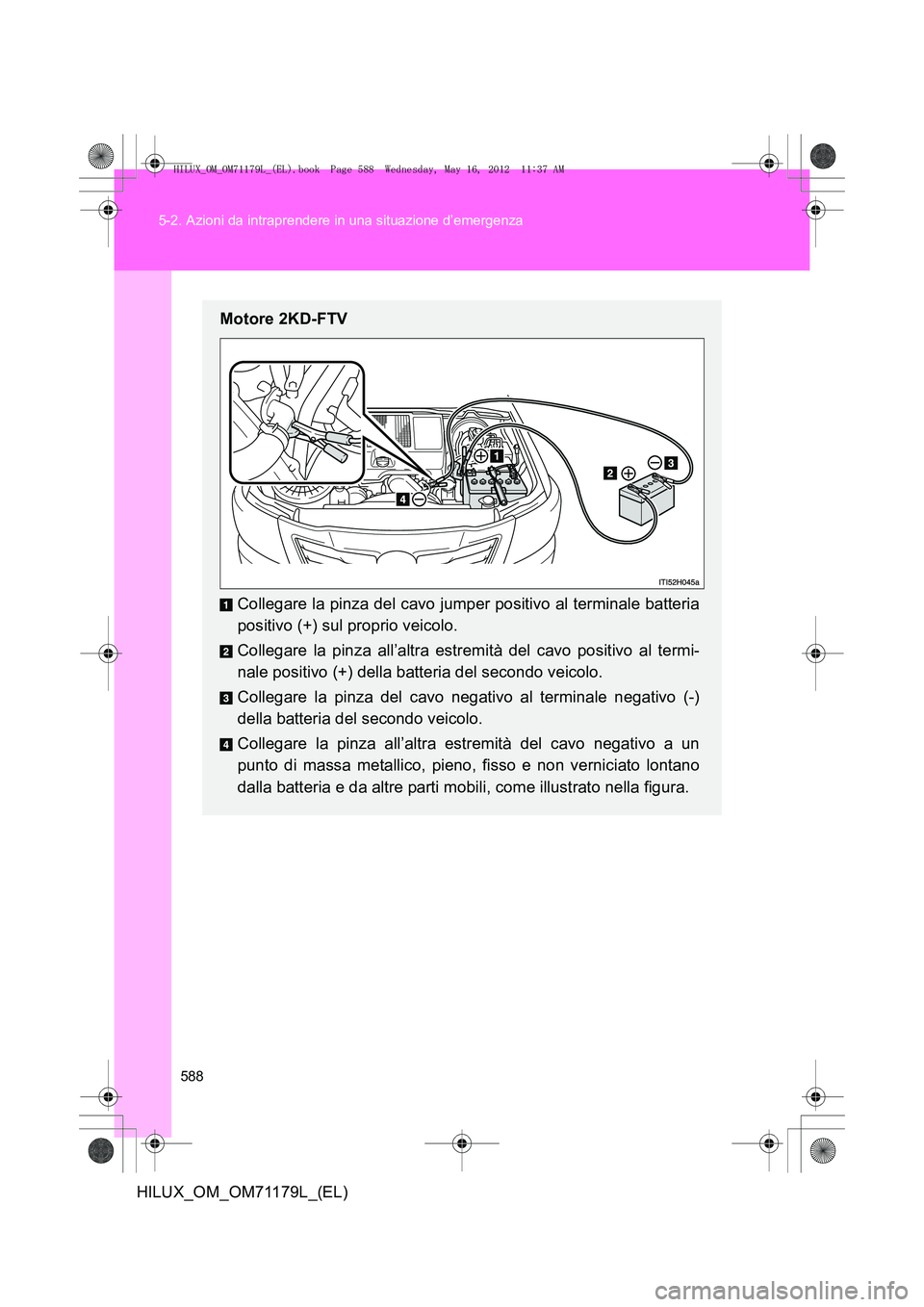 TOYOTA HILUX 2013 Manuale duso (in Italian) 588
5-2. Azioni da intraprendere in una situazione d’emergenza
HILUX_OM_OM71179L_(EL)
Motore 2KD-FTV
Collegare la pinza del cavo jumper positivo al terminale batteria
positivo (+) sul proprio veicol TOYOTA HILUX 2013 Manuale duso (in Italian) 588
5-2. Azioni da intraprendere in una situazione d’emergenza
HILUX_OM_OM71179L_(EL)
Motore 2KD-FTV
Collegare la pinza del cavo jumper positivo al terminale batteria
positivo (+) sul proprio veicol
