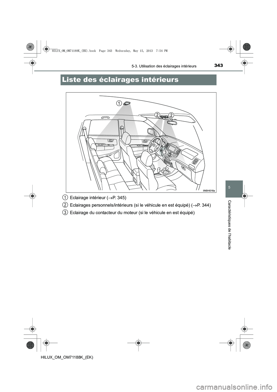 TOYOTA HILUX 2014 Notices Demploi (in French) 343
5
5-3. Utilisation des éclairages intérieurs
Caractéristiques de l’habitacle
HILUX_OM_OM71188K_(EK)
Liste des éclairages intérieurs
Eclairage intérieur (→P. 345)
Eclairages personnels/in TOYOTA HILUX 2014 Notices Demploi (in French) 343
5
5-3. Utilisation des éclairages intérieurs
Caractéristiques de l’habitacle
HILUX_OM_OM71188K_(EK)
Liste des éclairages intérieurs
Eclairage intérieur (→P. 345)
Eclairages personnels/in