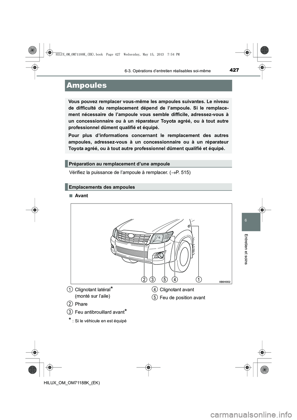 TOYOTA HILUX 2014  Notices Demploi (in French) 427
6
6-3. Opérations d’entretien réalisables soi-même
Entretien et soins
HILUX_OM_OM71188K_(EK)
Ampoules
Vérifiez la puissance de l’ampoule à remplacer. (→P. 515)
■Avant
* : Si le véhic