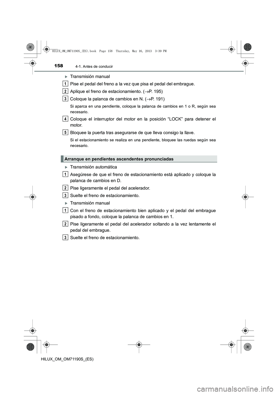 TOYOTA HILUX 2014  Manuale de Empleo (in Spanish) 1584-1. Antes de conducir
HILUX_OM_OM71190S_(ES)
�XTransmisión manual
Pise el pedal del freno a la vez que pisa el pedal del embrague.
Aplique el freno de estacionamiento. ( →P. 195)
Coloque la pal