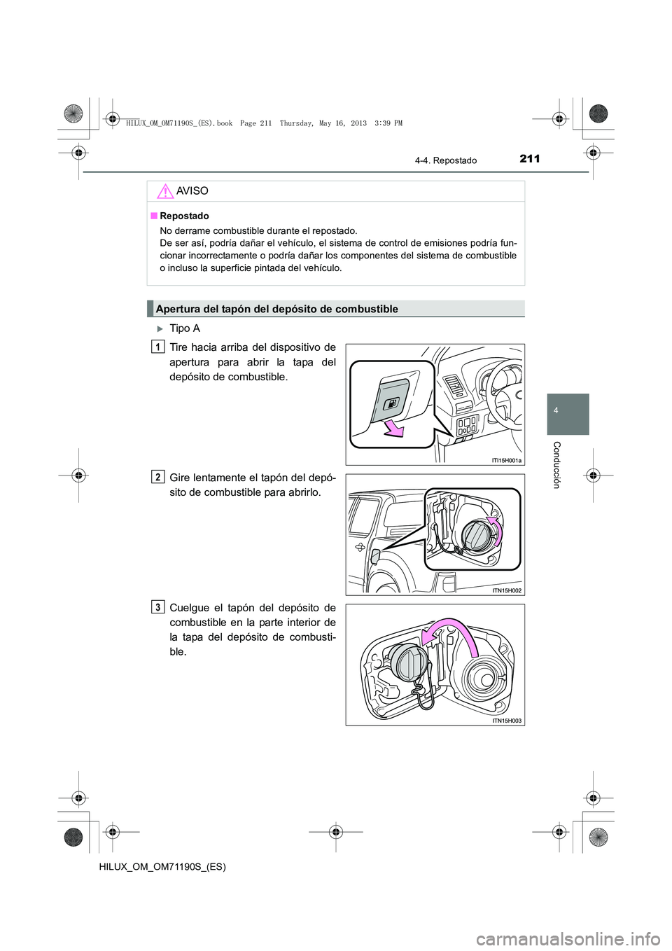 TOYOTA HILUX 2014  Manuale de Empleo (in Spanish) 2114-4. Repostado
4
Conducción
HILUX_OM_OM71190S_(ES)
�XTipo A
Tire hacia arriba del dispositivo de
apertura para abrir la tapa del
depósito de combustible.
Gire lentamente el tapón del depó-
sito