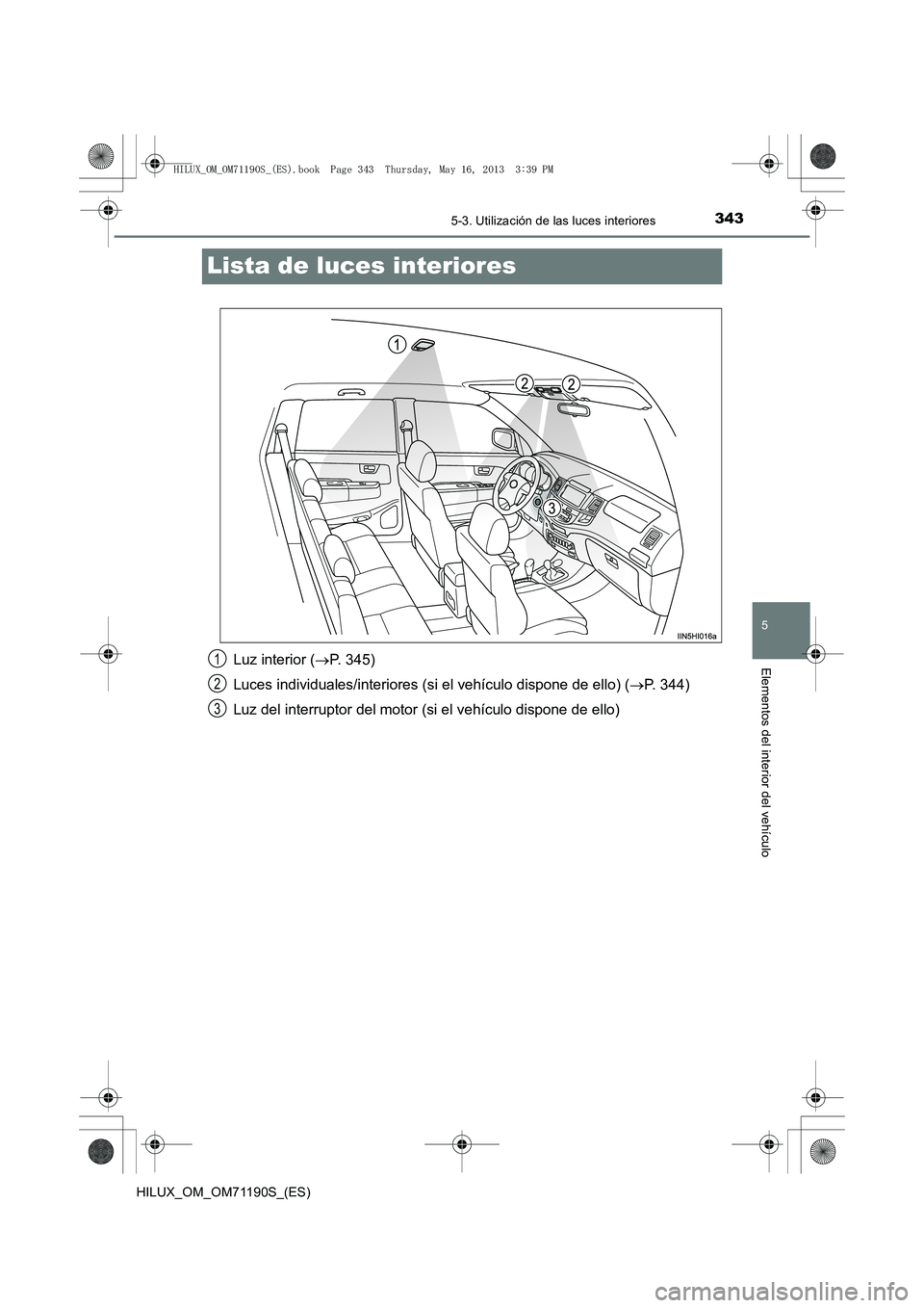 TOYOTA HILUX 2014 Manuale de Empleo (in Spanish) 343
5
5-3. Utilización de las luces interiores
Elementos del interior del vehículo
HILUX_OM_OM71190S_(ES)
Lista de luces interiores
Luz interior (→P. 345)
Luces individuales/interiores (si el veh TOYOTA HILUX 2014 Manuale de Empleo (in Spanish) 343
5
5-3. Utilización de las luces interiores
Elementos del interior del vehículo
HILUX_OM_OM71190S_(ES)
Lista de luces interiores
Luz interior (→P. 345)
Luces individuales/interiores (si el veh