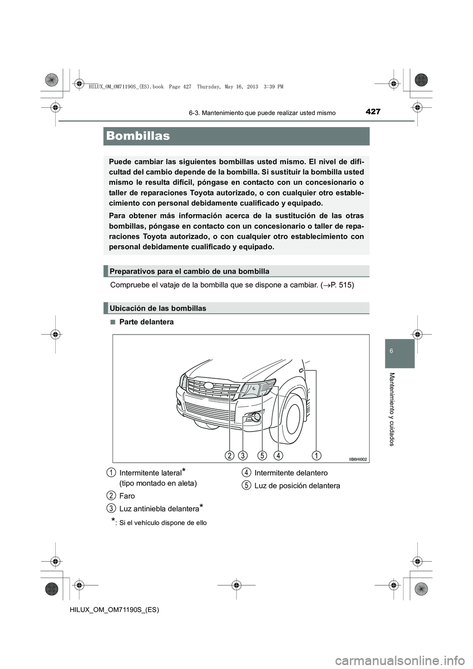 TOYOTA HILUX 2014  Manuale de Empleo (in Spanish) 427
6
6-3. Mantenimiento que puede realizar usted mismo
Mantenimiento y cuidados
HILUX_OM_OM71190S_(ES)
Bombillas
Compruebe el vataje de la bombilla que se dispone a cambiar. (→P. 515)
■Parte dela