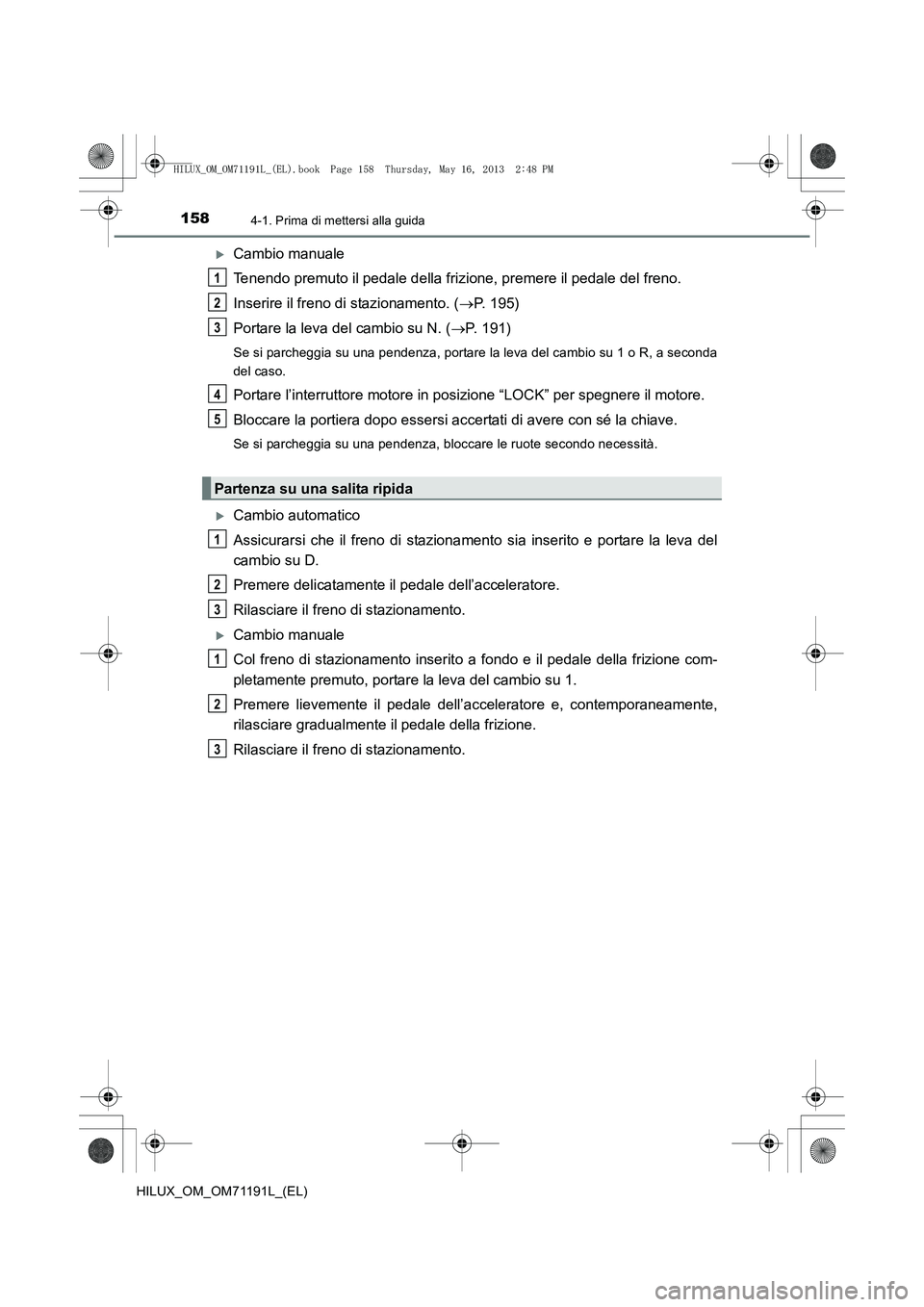 TOYOTA HILUX 2014  Manuale duso (in Italian) 1584-1. Prima di mettersi alla guida
HILUX_OM_OM71191L_(EL)
�XCambio manuale
Tenendo premuto il pedale della frizione, premere il pedale del freno.
Inserire il freno di stazionamento. ( →P. 195)
Por