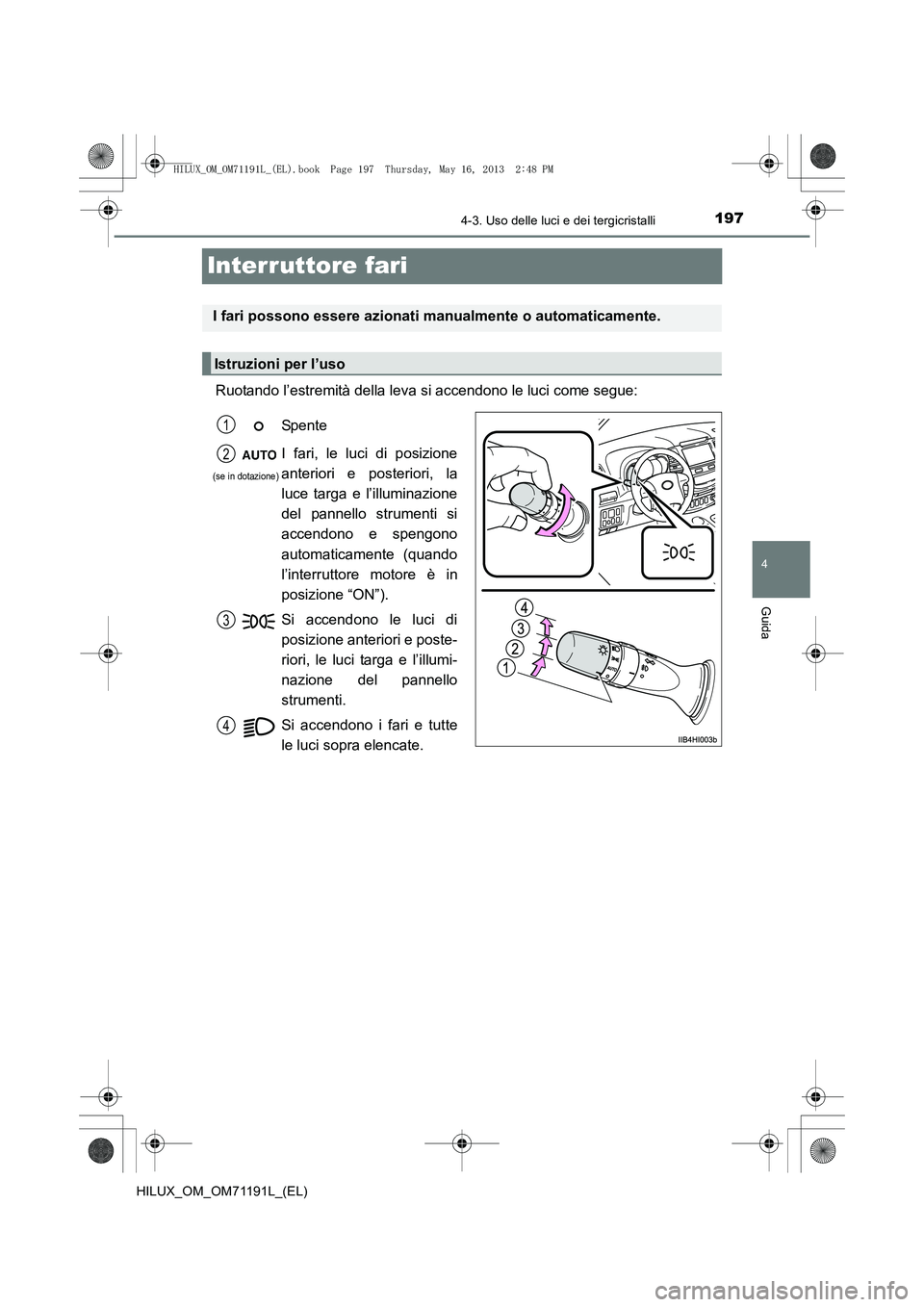 TOYOTA HILUX 2014  Manuale duso (in Italian) 197
4
4-3. Uso delle luci e dei tergicristalli
Guida
HILUX_OM_OM71191L_(EL)
Interruttore fari
Ruotando l’estremità della leva si accendono le luci come segue:
I fari possono essere azionati manualm