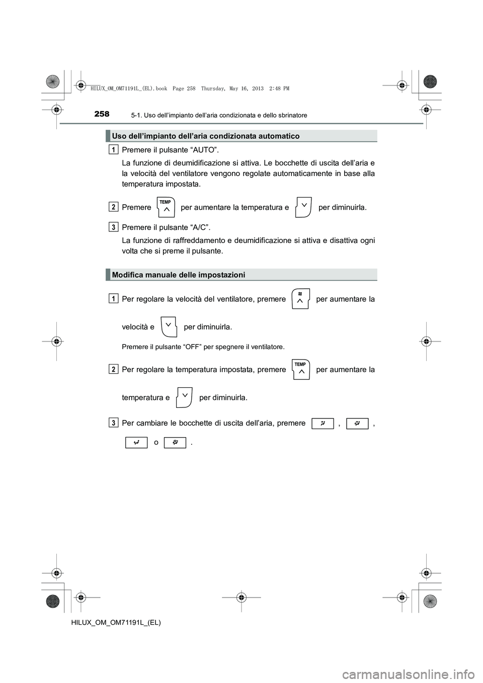 TOYOTA HILUX 2014 Manuale duso (in Italian) 2585-1. Uso dell’impianto dell’aria condizionata e dello sbrinatore
HILUX_OM_OM71191L_(EL)
Premere il pulsante “AUTO”.
La funzione di deumidificazione si attiva. Le bocchette di uscita dell’ TOYOTA HILUX 2014 Manuale duso (in Italian) 2585-1. Uso dell’impianto dell’aria condizionata e dello sbrinatore
HILUX_OM_OM71191L_(EL)
Premere il pulsante “AUTO”.
La funzione di deumidificazione si attiva. Le bocchette di uscita dell’