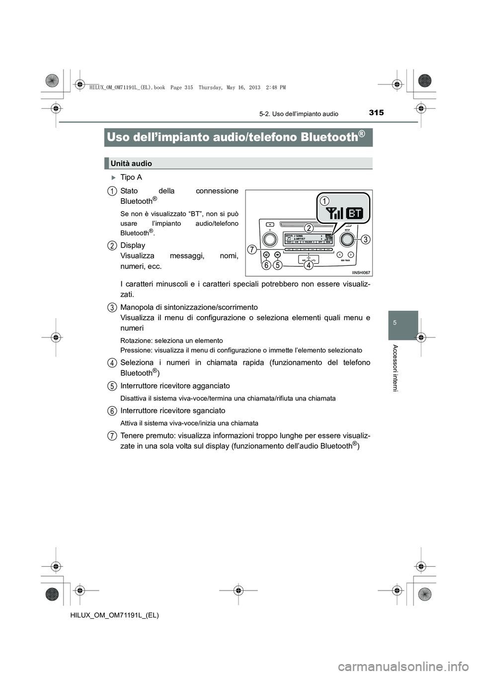 TOYOTA HILUX 2014  Manuale duso (in Italian) 315
5
5-2. Uso dell’impianto audio
Accessori interni
HILUX_OM_OM71191L_(EL)
Uso dell’impianto audio/telefono Bluetooth®
�XTipo A
Stato della connessione
Bluetooth
®
Se non è visualizzato “BT