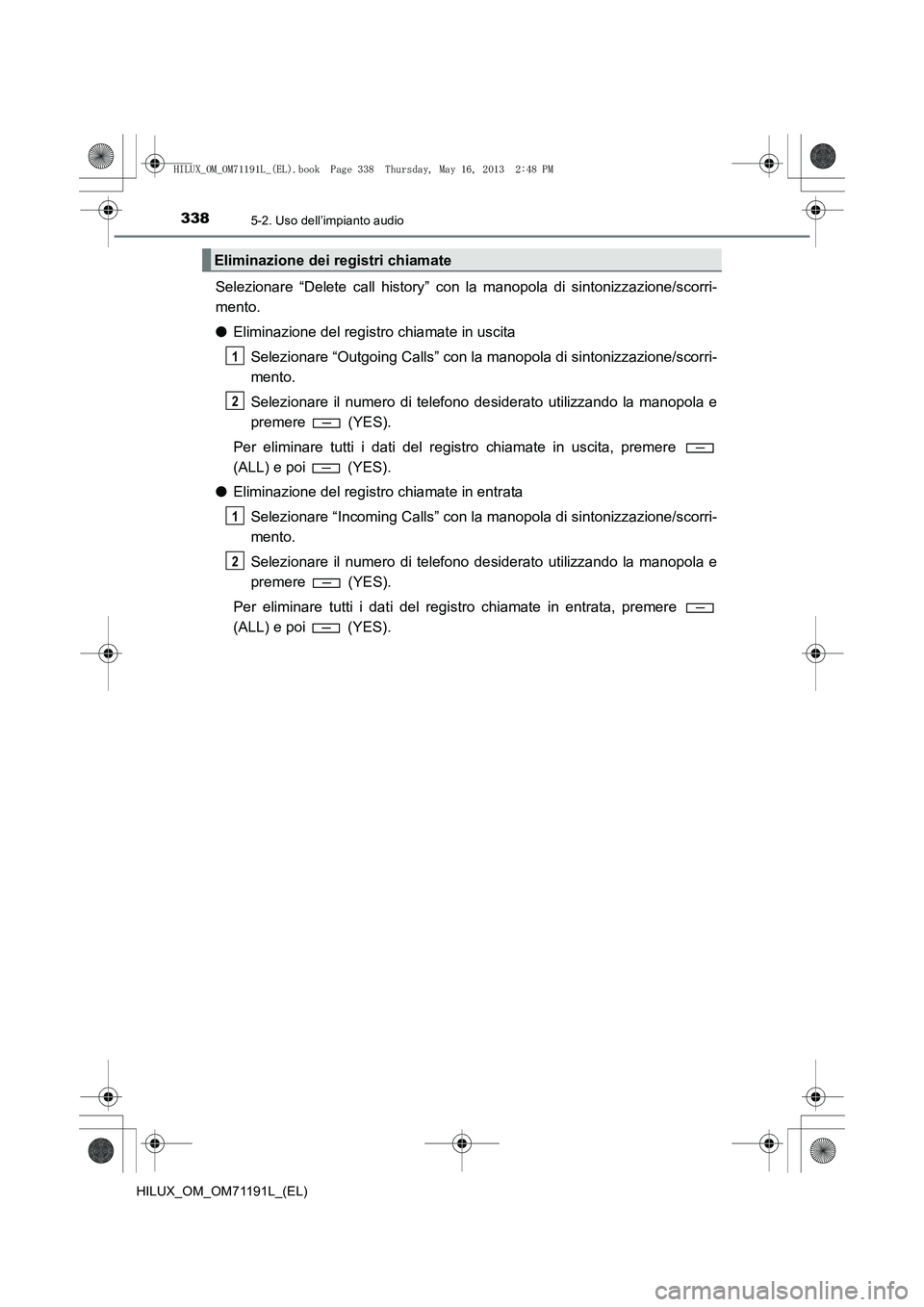 TOYOTA HILUX 2014 Manuale duso (in Italian) 3385-2. Uso dell’impianto audio
HILUX_OM_OM71191L_(EL)
Selezionare “Delete call history” con la manopola di sintonizzazione/scorri-
mento.
●Eliminazione del registro chiamate in uscita
Selezio TOYOTA HILUX 2014 Manuale duso (in Italian) 3385-2. Uso dell’impianto audio
HILUX_OM_OM71191L_(EL)
Selezionare “Delete call history” con la manopola di sintonizzazione/scorri-
mento.
●Eliminazione del registro chiamate in uscita
Selezio