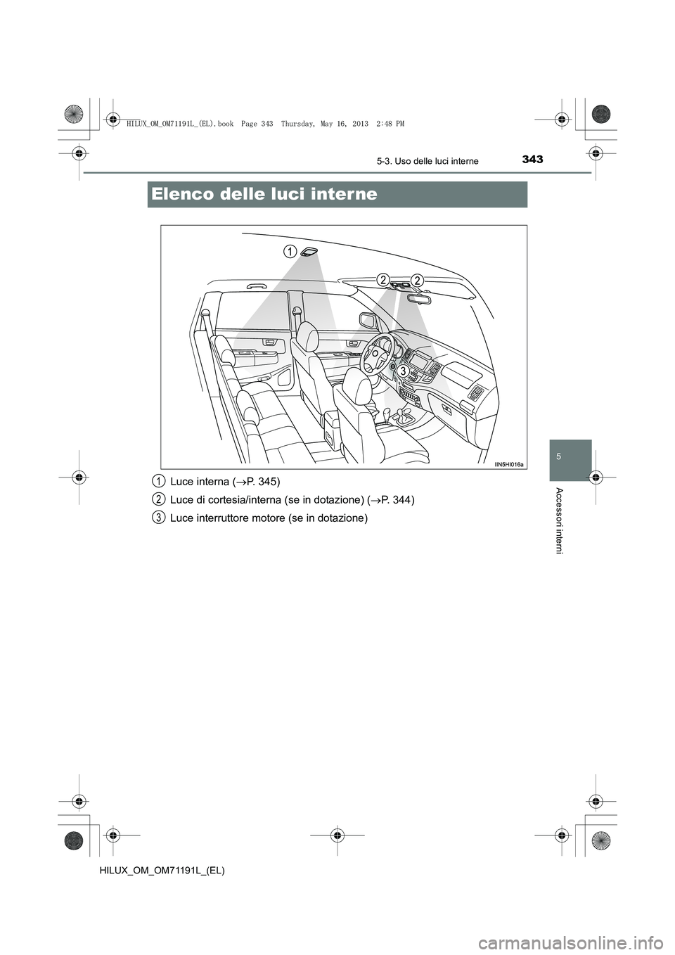 TOYOTA HILUX 2014 Manuale duso (in Italian) 343
5
5-3. Uso delle luci interne
Accessori interni
HILUX_OM_OM71191L_(EL)
Elenco delle luci inter ne
Luce interna (→P. 345)
Luce di cortesia/interna (se in dotazione) ( →P. 344)
Luce interruttore TOYOTA HILUX 2014 Manuale duso (in Italian) 343
5
5-3. Uso delle luci interne
Accessori interni
HILUX_OM_OM71191L_(EL)
Elenco delle luci inter ne
Luce interna (→P. 345)
Luce di cortesia/interna (se in dotazione) ( →P. 344)
Luce interruttore
