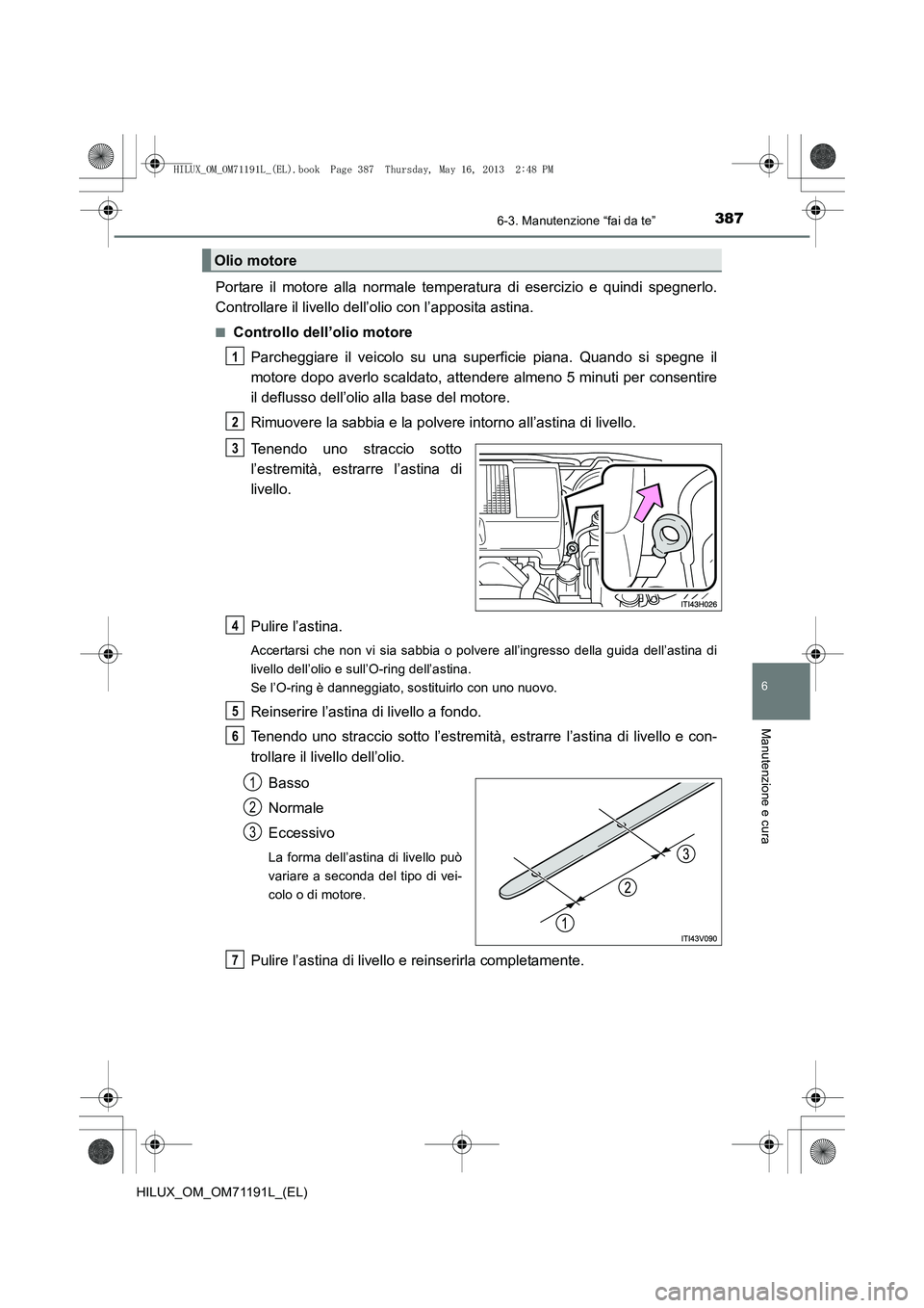 TOYOTA HILUX 2014  Manuale duso (in Italian) 3876-3. Manutenzione “fai da te”
6
Manutenzione e cura
HILUX_OM_OM71191L_(EL)
Portare il motore alla normale temperatura di esercizio e quindi spegnerlo.
Controllare il livello dell’olio con l