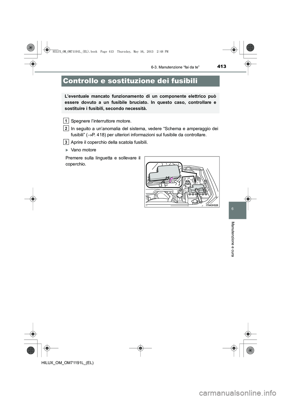 TOYOTA HILUX 2014  Manuale duso (in Italian) 413
6
6-3. Manutenzione “fai da te”
Manutenzione e cura
HILUX_OM_OM71191L_(EL)
Controllo e sostituzione dei fusibili
Spegnere l’interruttore motore.
In seguito a un’anomalia del sistema, veder