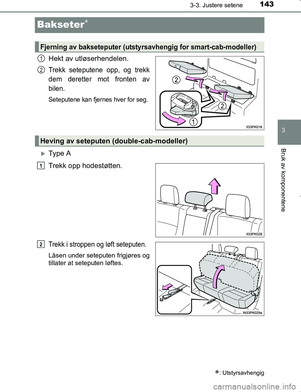 TOYOTA HILUX 2016 Instruksjoner for bruk (in Norwegian) 143
3
3-3. Justere setene
Bruk av komponentene
OM0K196E
Bakseter
Hekt av utløserhendelen.
Trekk seteputene opp, og trekk
dem deretter mot fronten av
bilen.
Seteputene kan fjernes hver for seg.
TOYOTA HILUX 2016 Instruksjoner for bruk (in Norwegian) 143
3
3-3. Justere setene
Bruk av komponentene
OM0K196E
Bakseter
Hekt av utløserhendelen.
Trekk seteputene opp, og trekk
dem deretter mot fronten av
bilen.
Seteputene kan fjernes hver for seg.
