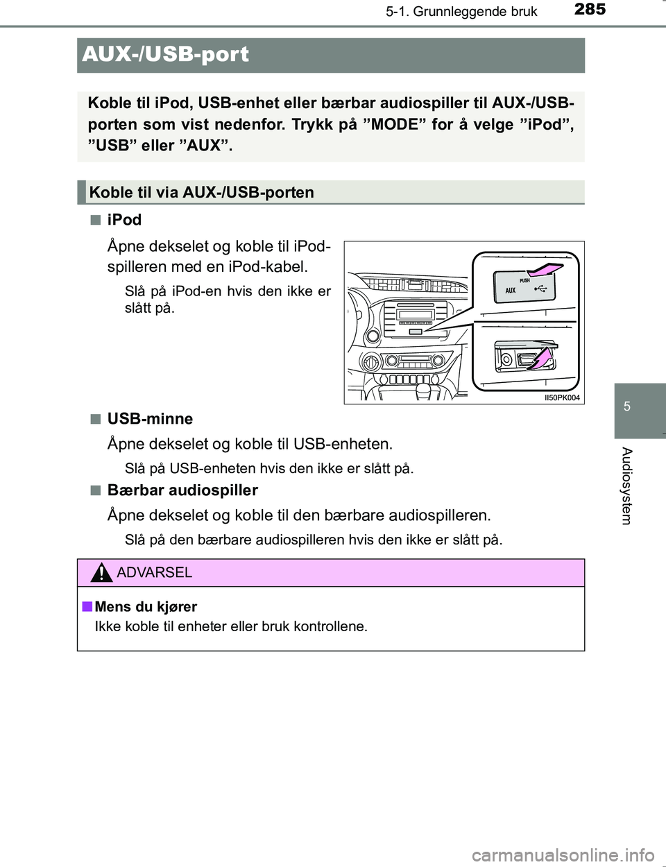 TOYOTA HILUX 2016  Instruksjoner for bruk (in Norwegian) 285
5
5-1. Grunnleggende bruk
Audiosystem
OM0K196E
AUX-/USB-por t
niPod
Åpne dekselet og koble til iPod-
spilleren med en iPod-kabel.
Slå på iPod-en hvis den ikke er
slått på.
n
USB-minne
Åpne d