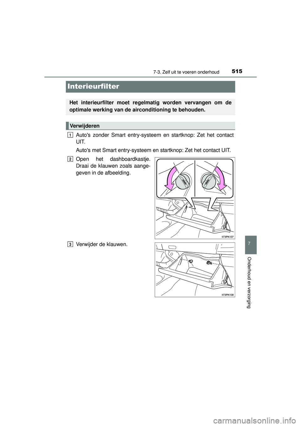 TOYOTA HILUX 2016  Instructieboekje (in Dutch) 5157-3. Zelf uit te voeren onderhoud
HILUX_OM_OM0K269E_(EE)
7
Onderhoud en verzorging
Interieurfilter
Autos zonder Smart entry-systeem en startknop: Zet het contact
UIT.
Autos met Smart entry-systee