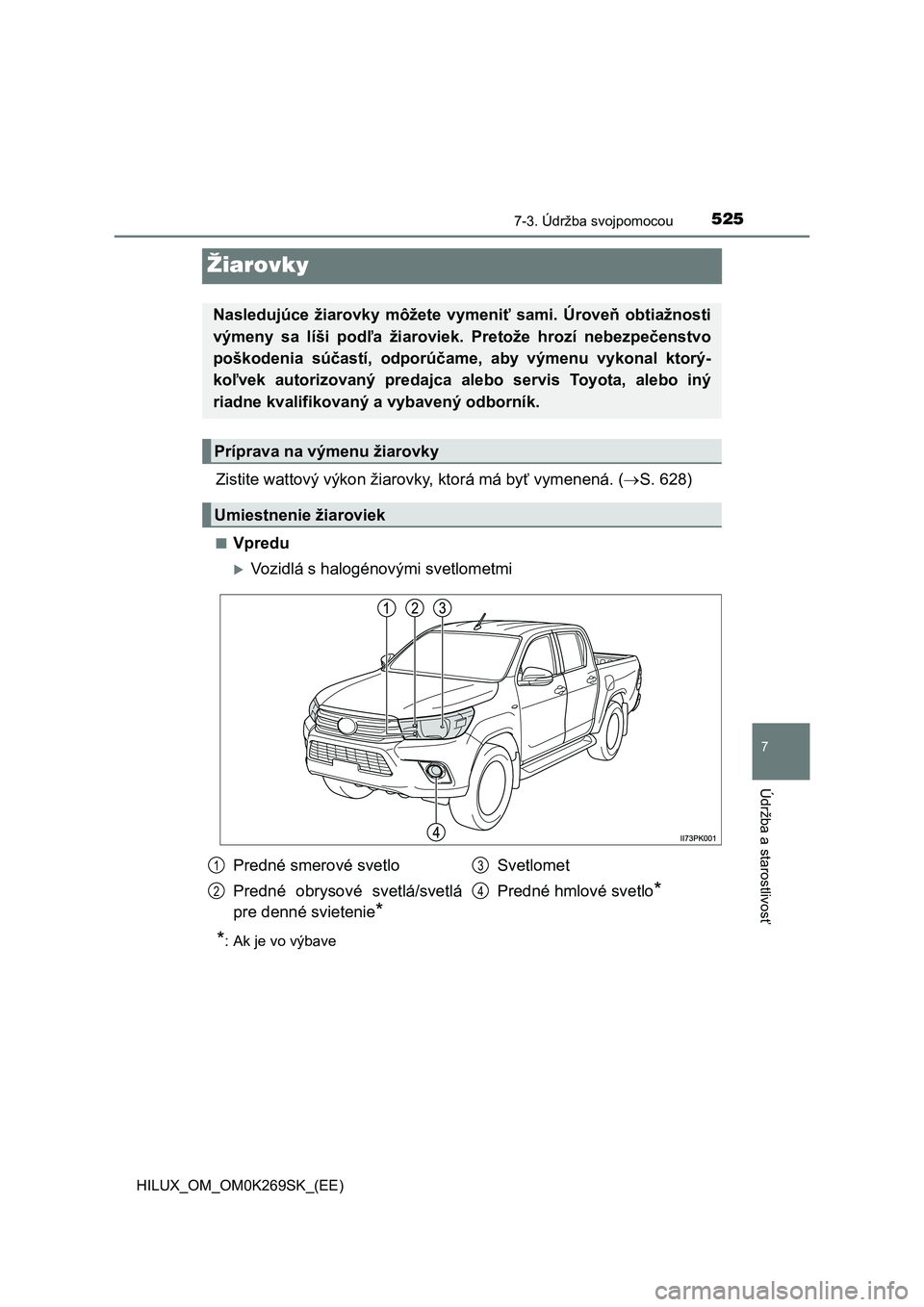 TOYOTA HILUX 2016  Návod na použitie (in Slovakian) 5257-3. Údržba svojpomocou
HILUX_OM_OM0K269SK_(EE)
7
Údržba a starostlivosť
Žiarovky
Zistite wattový výkon žiarovky, ktorá má byť vymenená. (S. 628)
■Vpredu
Vozidlá s halogénov