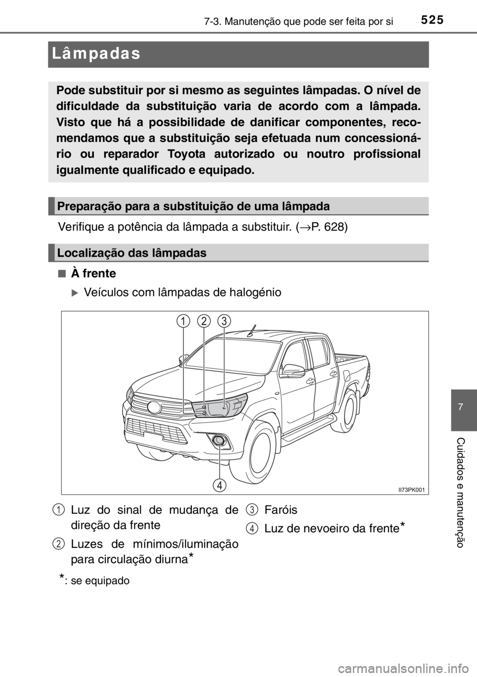 TOYOTA HILUX 2016  Manual de utilização (in Portuguese) 5257-3. Manutenção que pode ser feita por si
7
Cuidados e manutenção
Lâmpadas
Verifique a potência da lâmpada a substituir. (→P. 628)
■À frente
�XVeículos com lâmpadas de halogénio
*: s