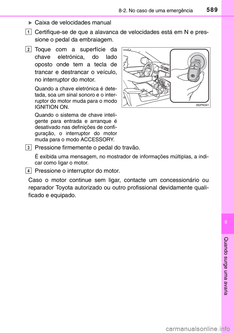 TOYOTA HILUX 2016  Manual de utilização (in Portuguese) 5898-2. No caso de uma emergência
8
Quando surge uma avaria
�XCaixa de velocidades manual
Certifique-se de que a alavanca de velocidades está em N e pres-
sione o pedal da embraiagem.
Toque com a su