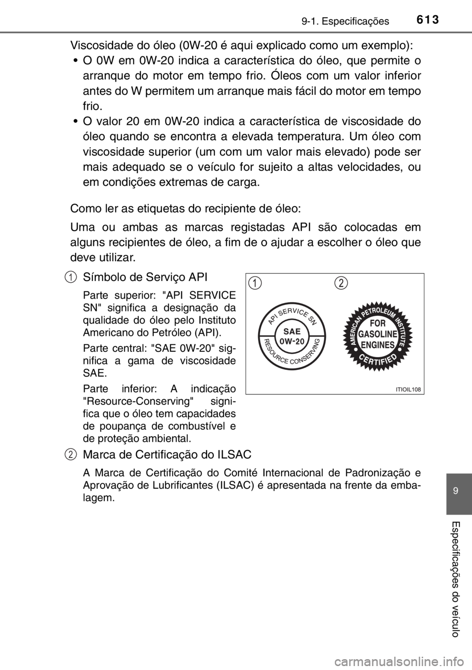 TOYOTA HILUX 2016  Manual de utilização (in Portuguese) 613
9
9-1. Especificações
Especificações do veículo
Viscosidade do óleo (0W-20 é aqui explicado como um exemplo):
• O 0W em 0W-20 indica a característica do óleo, que permite o
arranque do 