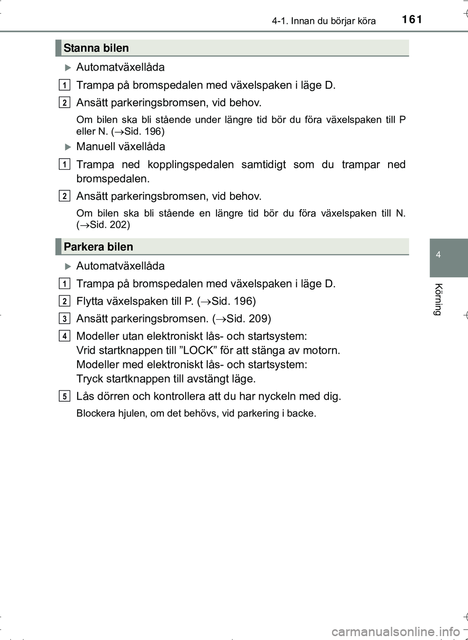 TOYOTA HILUX 2016 Bruksanvisningar (in Swedish) 1614-1. Innan du börjar köra
4
Körning
OM0K269SE
Automatväxellåda
Trampa på bromspedalen med växelspaken i läge D.
Ansätt parkeringsbromsen, vid behov.
Om bilen ska bli stående under län TOYOTA HILUX 2016 Bruksanvisningar (in Swedish) 1614-1. Innan du börjar köra
4
Körning
OM0K269SE
Automatväxellåda
Trampa på bromspedalen med växelspaken i läge D.
Ansätt parkeringsbromsen, vid behov.
Om bilen ska bli stående under län
