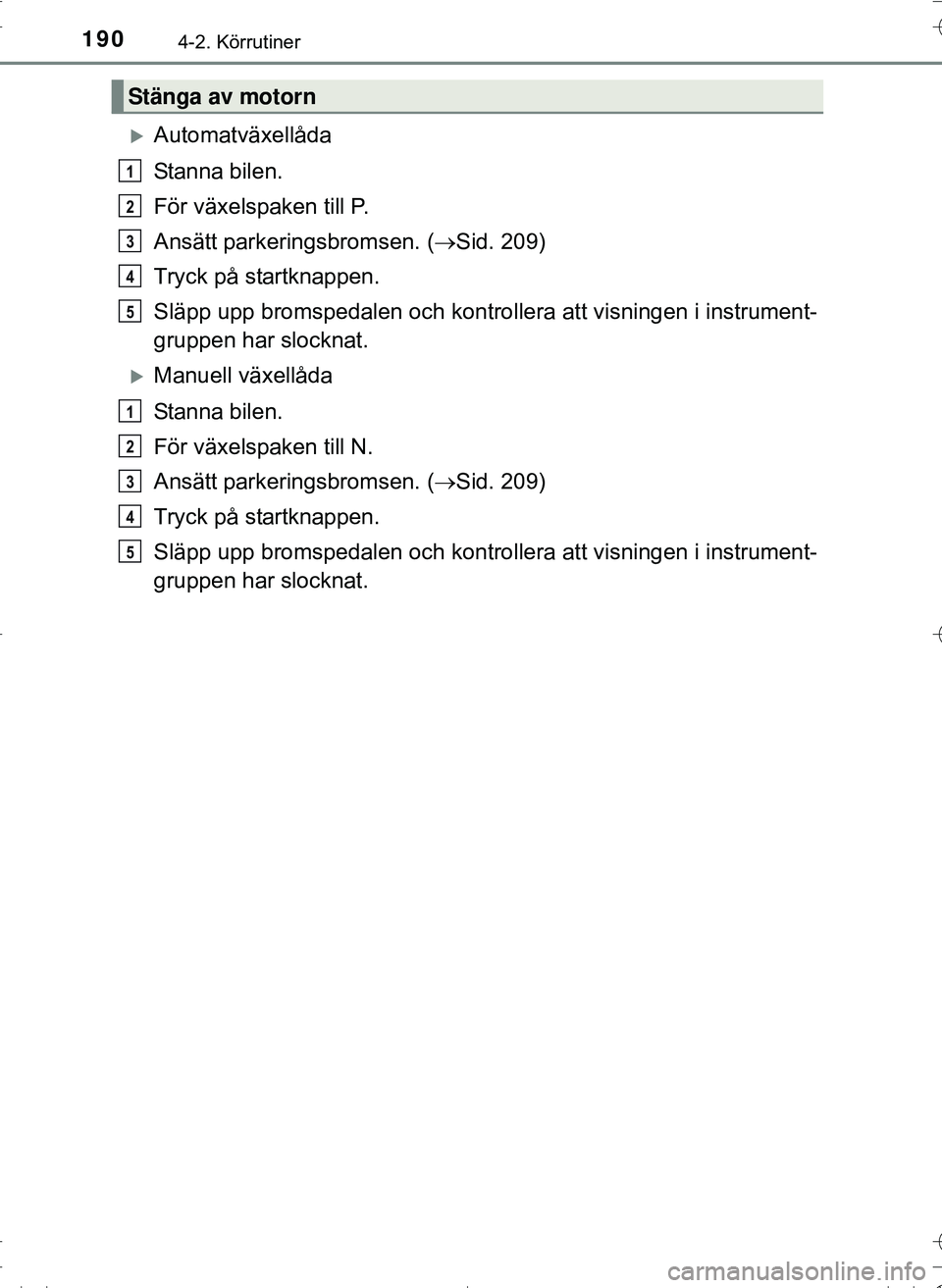 TOYOTA HILUX 2016  Bruksanvisningar (in Swedish) 1904-2. Körrutiner
OM0K269SE
Automatväxellåda
Stanna bilen.
För växelspaken till P.
Ansätt parkeringsbromsen. (Sid. 209)
Tryck på startknappen.
Släpp upp bromspedalen och kontro llera at