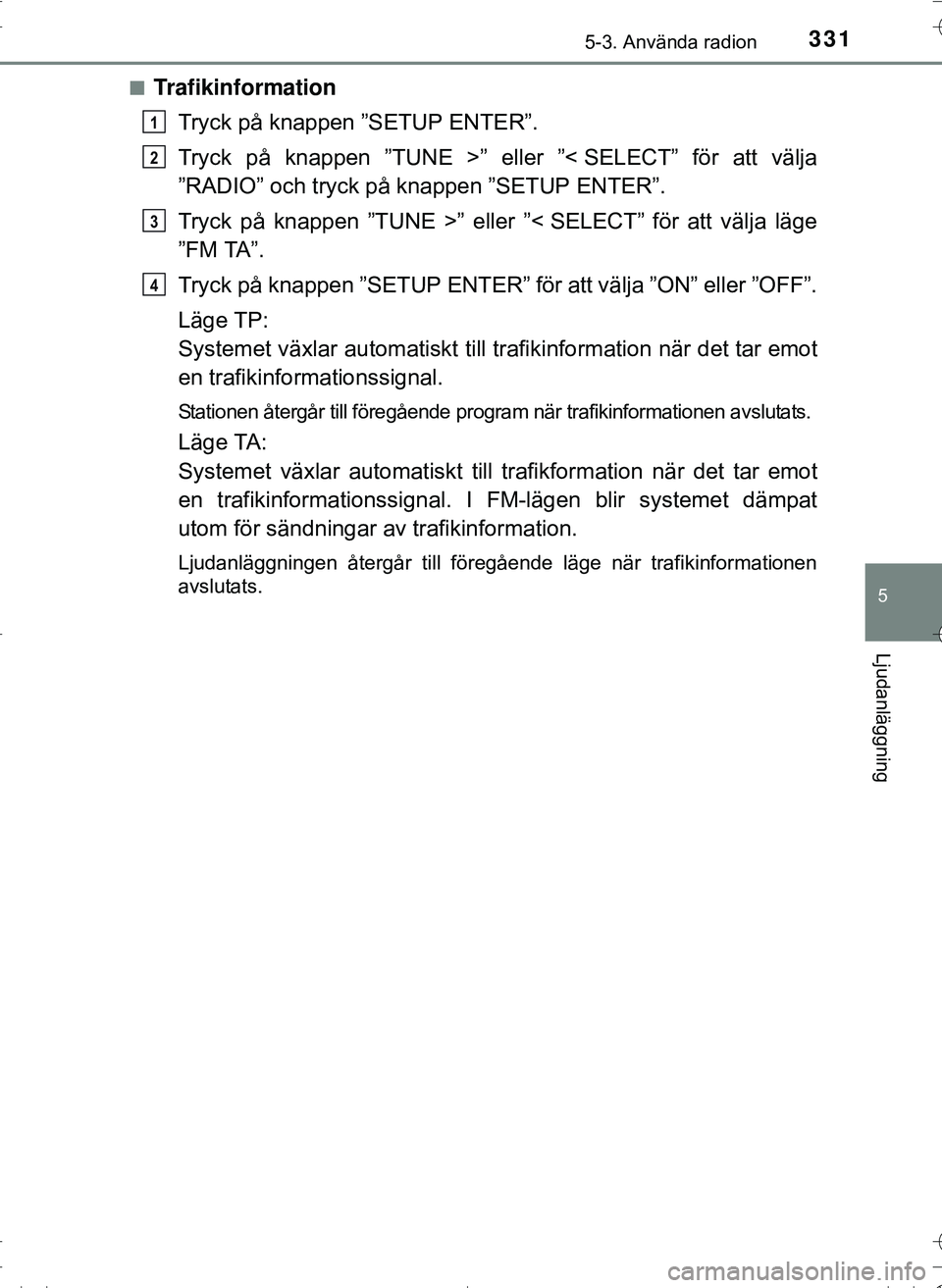 TOYOTA HILUX 2016 Bruksanvisningar (in Swedish) 3315-3. Använda radion
5
Ljudanläggning
OM0K269SEn
Trafikinformation
Tryck på knappen ”SETUP ENTER”.
Tryck på knappen ”TUNE >” eller ”< SELECT” för att välja
”RADIO” och tryck p TOYOTA HILUX 2016 Bruksanvisningar (in Swedish) 3315-3. Använda radion
5
Ljudanläggning
OM0K269SEn
Trafikinformation
Tryck på knappen ”SETUP ENTER”.
Tryck på knappen ”TUNE >” eller ”< SELECT” för att välja
”RADIO” och tryck p