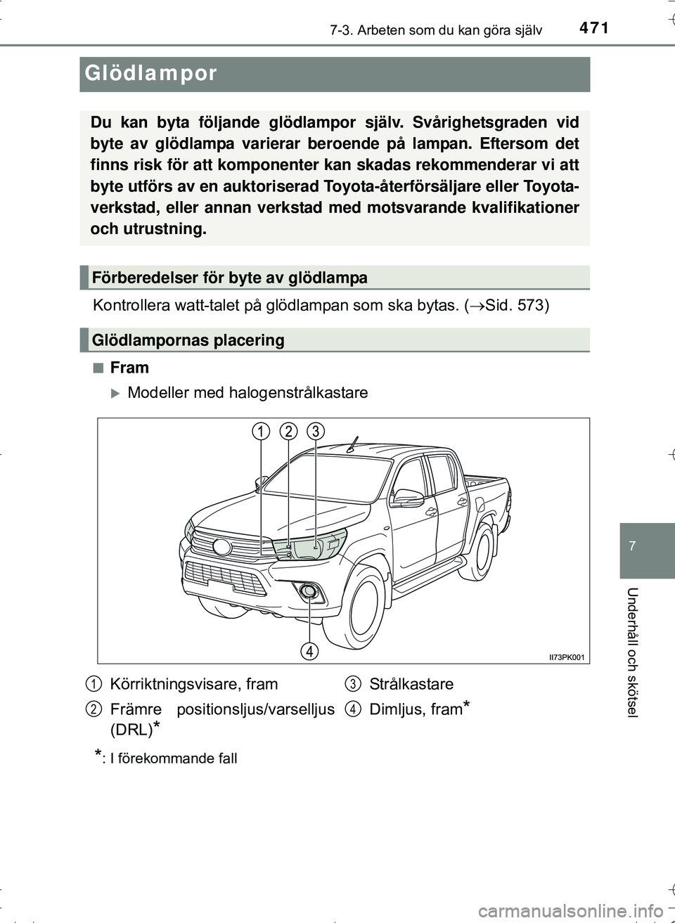TOYOTA HILUX 2016  Bruksanvisningar (in Swedish) 4717-3. Arbeten som du kan göra själv
OM0K269SE
7
Underhåll och skötsel
Glödlampor
Kontrollera watt-talet på glödlampan som ska bytas. (Sid. 573)
nFram
Modeller med halogenstrålkastare
*