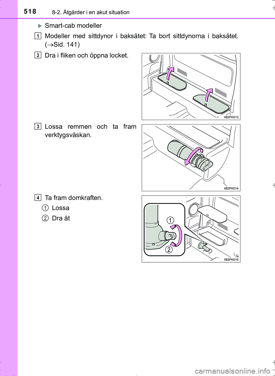 TOYOTA HILUX 2016 Bruksanvisningar (in Swedish) 5188-2. Åtgärder i en akut situation
OM0K269SE
Smart-cab modeller
Modeller med sittdynor i baksätet:
Ta bort sittdynorna i baksätet.
( Sid. 141)
Dra i fliken och öppna locket.
Lossa rem TOYOTA HILUX 2016 Bruksanvisningar (in Swedish) 5188-2. Åtgärder i en akut situation
OM0K269SE
Smart-cab modeller
Modeller med sittdynor i baksätet:
Ta bort sittdynorna i baksätet.
( Sid. 141)
Dra i fliken och öppna locket.
Lossa rem