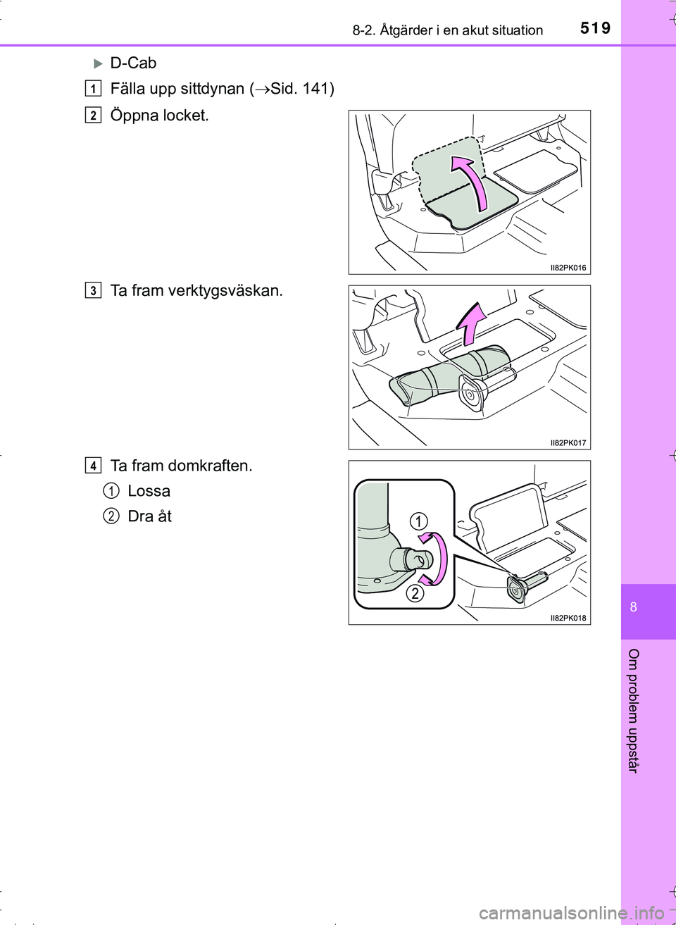 TOYOTA HILUX 2016 Bruksanvisningar (in Swedish) 5198-2. Åtgärder i en akut situation
OM0K269SE
8
Om problem uppstår
D-Cab
Fälla upp sittdynan (Sid. 141)
Öppna locket.
Ta fram verktygsväskan.
Ta fram domkraften. Lossa
Dra åt
1
2
3
4
1
2 TOYOTA HILUX 2016 Bruksanvisningar (in Swedish) 5198-2. Åtgärder i en akut situation
OM0K269SE
8
Om problem uppstår
D-Cab
Fälla upp sittdynan (Sid. 141)
Öppna locket.
Ta fram verktygsväskan.
Ta fram domkraften. Lossa
Dra åt
1
2
3
4
1
2