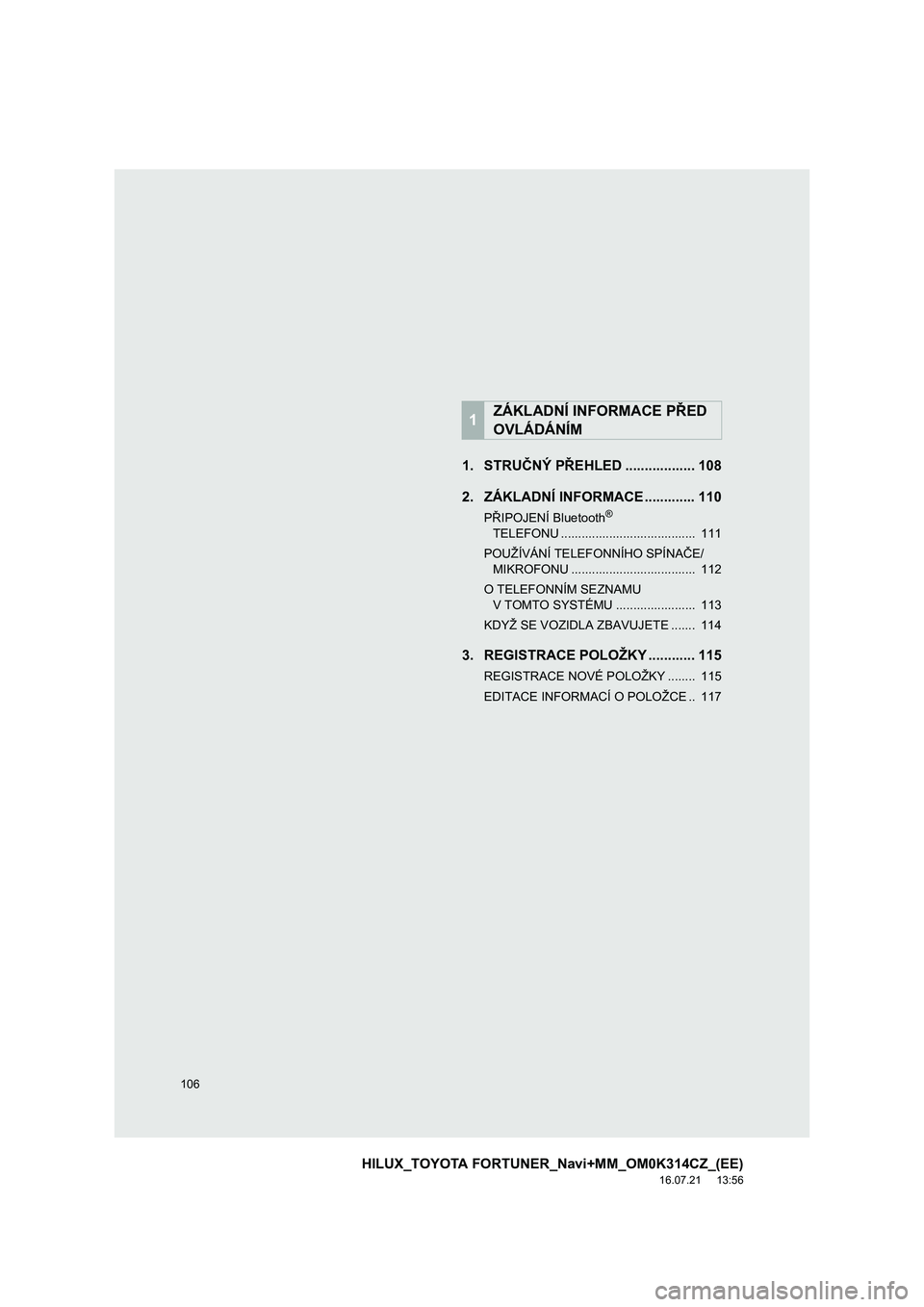 TOYOTA HILUX 2017 Návod na použití (in Czech) 106
HILUX_TOYOTA FORTUNER_Navi+MM_OM0K314CZ_(EE)
16.07.21 13:56
1. STRUČNÝ PŘEHLED .................. 108
2. ZÁKLADNÍ INFORMACE ............. 110
PŘIPOJENÍ Bluetooth®
TELEFONU ........... TOYOTA HILUX 2017 Návod na použití (in Czech) 106
HILUX_TOYOTA FORTUNER_Navi+MM_OM0K314CZ_(EE)
16.07.21 13:56
1. STRUČNÝ PŘEHLED .................. 108
2. ZÁKLADNÍ INFORMACE ............. 110
PŘIPOJENÍ Bluetooth®
TELEFONU ...........