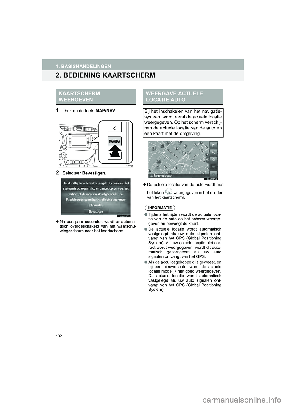 TOYOTA HILUX 2017  Instructieboekje (in Dutch) 192
1. BASISHANDELINGEN
HILUX_TOYOTA FORTUNER_Navi+MM_OM0K314E_(EE)
16.08.12     09:31
2. BEDIENING KAARTSCHERM
1Druk op de toets MAP/NAV.
2Selecteer Bevestigen .
Na  een  paar  seconden  wordt  er