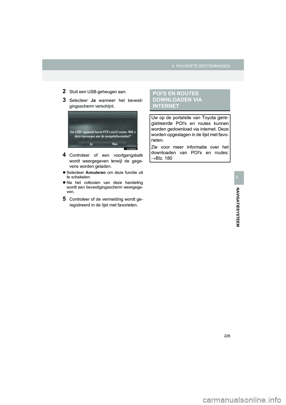 TOYOTA HILUX 2017  Instructieboekje (in Dutch) 229
4. FAVORIETE BESTEMMINGEN
HILUX_TOYOTA FORTUNER_Navi+MM_OM0K314E_(EE)
16.08.12     09:31
NAVIGATIESYSTEEM
6
2Sluit een USB-geheugen aan.
3Selecteer  Ja  wanneer  het  bevesti-
gingsscherm verschij