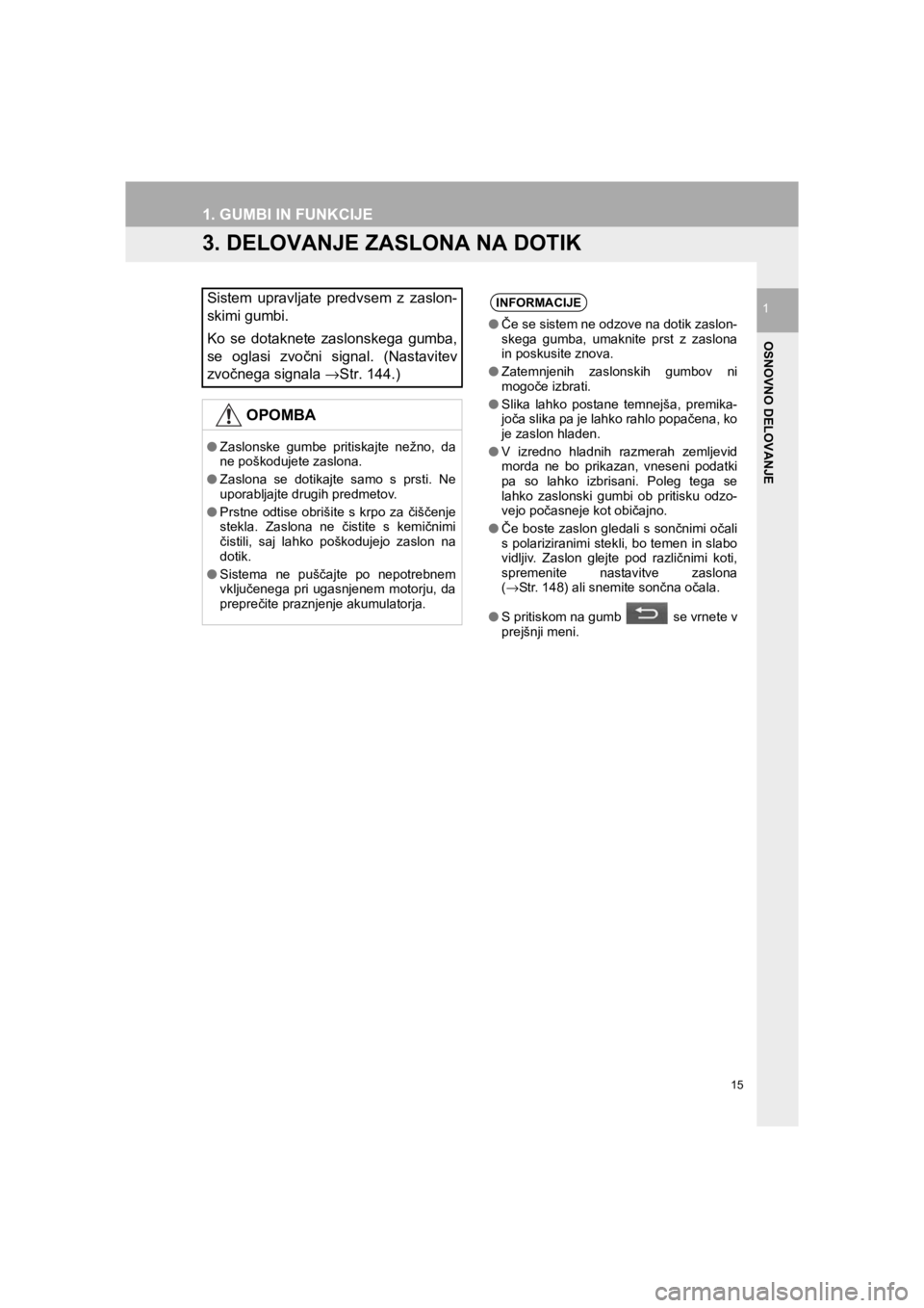 TOYOTA HILUX 2017  Manual de utilizare (in Romanian) 15
1. GUMBI IN FUNKCIJE
HILUX_TOYOTA FORTUNER_Navi+MM_OM0K314E_(EE)
16.06.07     14:43
OSNOVNO DELOVANJE
1
3. DELOVANJE ZASLONA NA DOTIK
Sistem upravljate predvsem z zaslon-
skimi gumbi.
Ko se dotakne