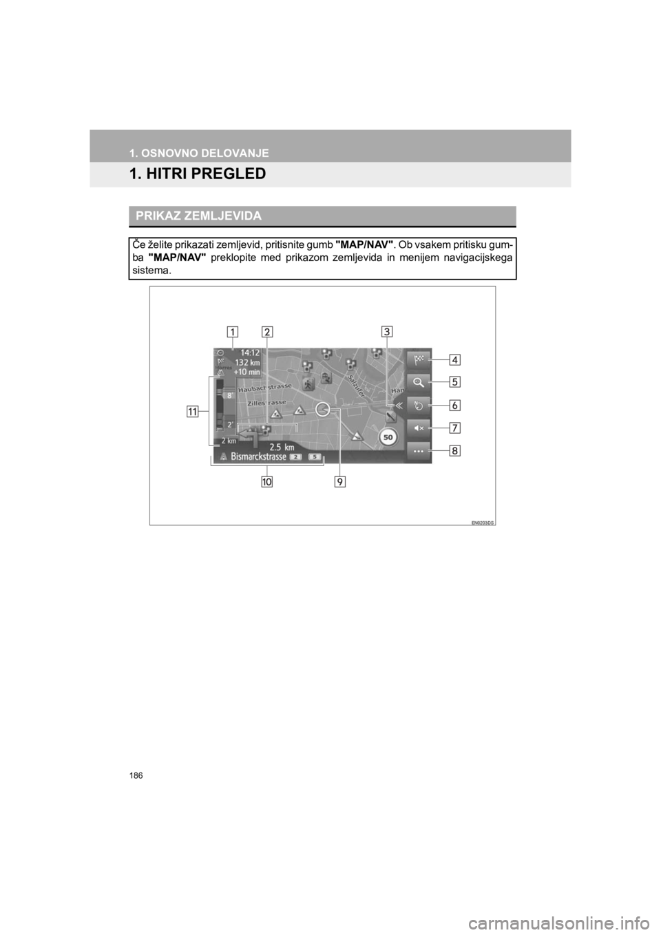 TOYOTA HILUX 2017  Manual de utilizare (in Romanian) 186
HILUX_TOYOTA FORTUNER_Navi+MM_OM0K314E_(EE)
16.06.07     13:33
1. OSNOVNO DELOVANJE
1. HITRI PREGLED
PRIKAZ ZEMLJEVIDA
Če želite prikazati zemljevid, pritisnite gumb "MAP/NAV". Ob vsakem pritisk