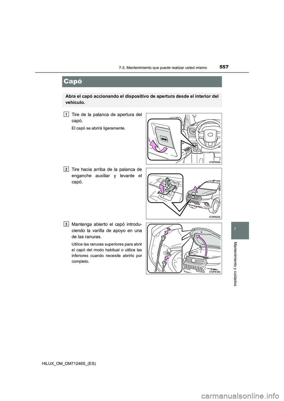 TOYOTA HILUX 2017 Manuale de Empleo (in Spanish) 5577-3. Mantenimiento que puede realizar usted mismo
HILUX_OM_OM71246S_(ES)
7
Mantenimiento y cuidados
Capó
Tire de la palanca de apertura del
capó.
El capó se abrirá ligeramente.
Tire hacia arrib TOYOTA HILUX 2017 Manuale de Empleo (in Spanish) 5577-3. Mantenimiento que puede realizar usted mismo
HILUX_OM_OM71246S_(ES)
7
Mantenimiento y cuidados
Capó
Tire de la palanca de apertura del
capó.
El capó se abrirá ligeramente.
Tire hacia arrib