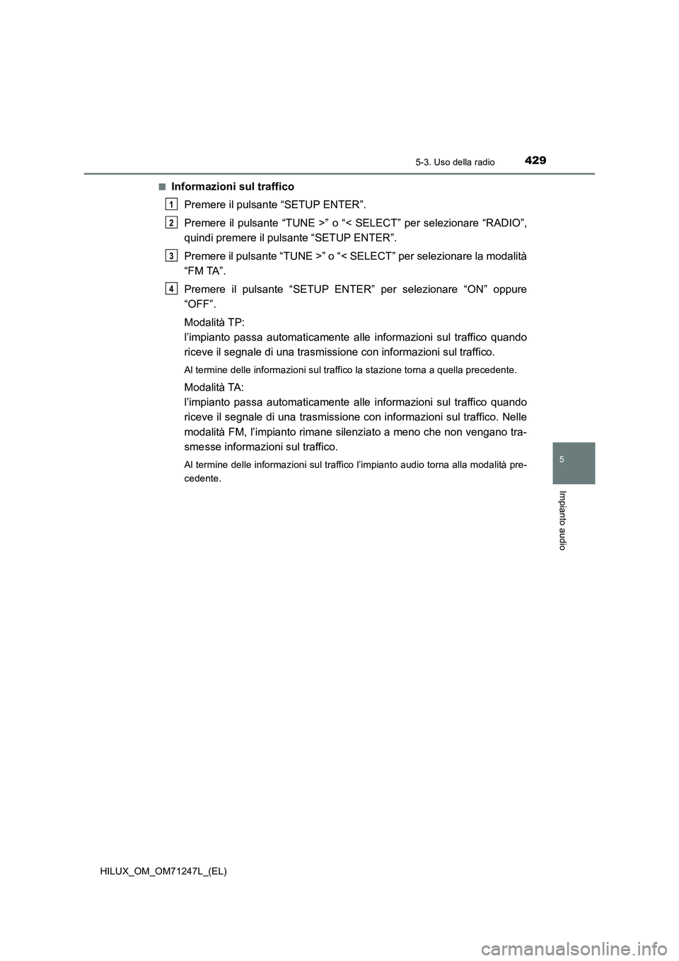 TOYOTA HILUX 2017 Manuale duso (in Italian) 4295-3. Uso della radio
5
Impianto audio
HILUX_OM_OM71247L_(EL)■
Informazioni sul traffico
Premere il pulsante “SETUP ENTER”.
Premere il pulsante “TUNE >” o “< SELECT” per selezionare TOYOTA HILUX 2017 Manuale duso (in Italian) 4295-3. Uso della radio
5
Impianto audio
HILUX_OM_OM71247L_(EL)■
Informazioni sul traffico
Premere il pulsante “SETUP ENTER”.
Premere il pulsante “TUNE >” o “< SELECT” per selezionare