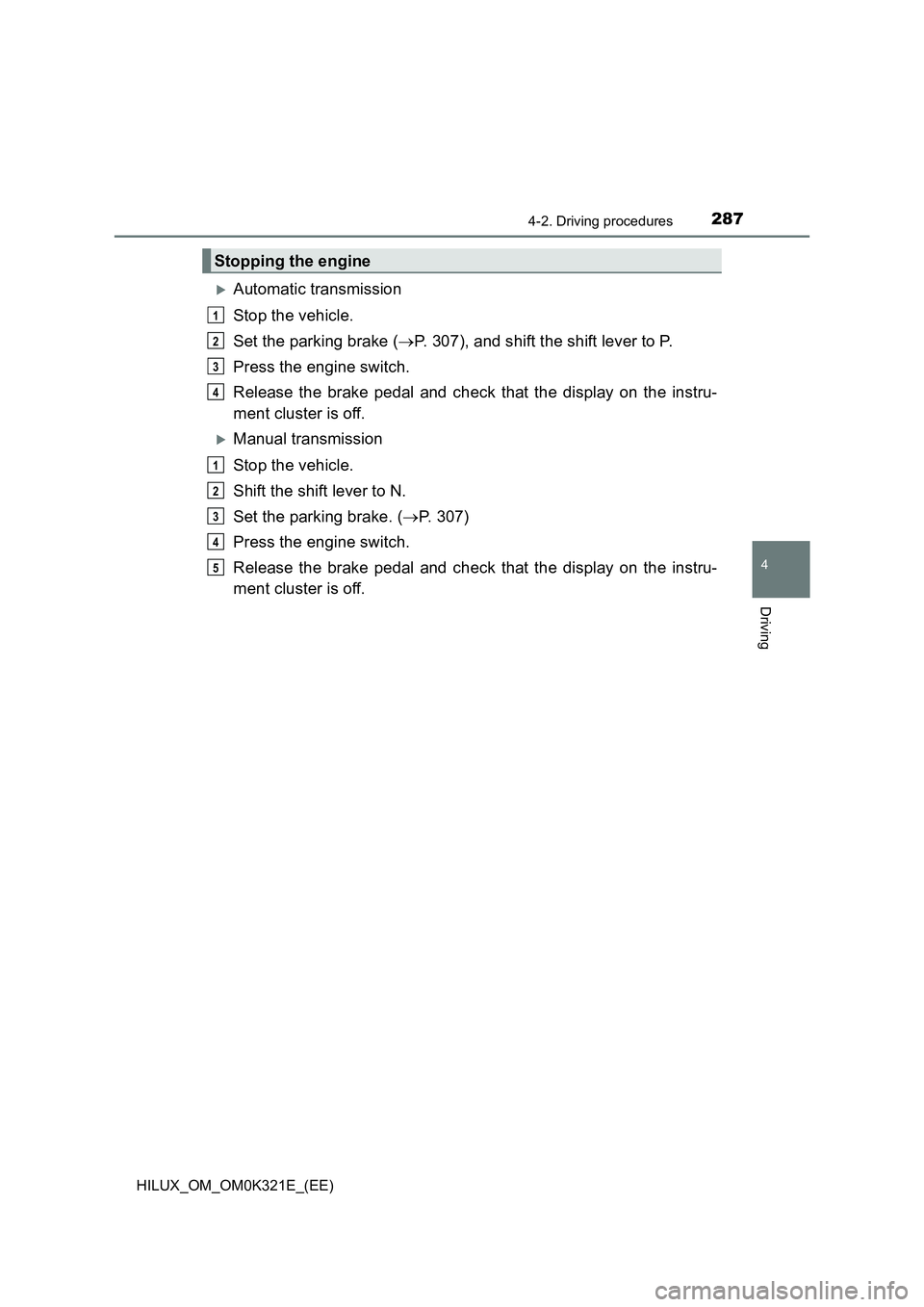 TOYOTA HILUX 2020 (in English) Owners Manual 2874-2. Driving procedures
4
Driving
HILUX_OM_OM0K321E_(EE)
Automatic transmission
Stop the vehicle.
Set the parking brake ( P. 307), and shift the shift lever to P.
Press the engine switch. TOYOTA HILUX 2020 (in English) Owners Manual 2874-2. Driving procedures
4
Driving
HILUX_OM_OM0K321E_(EE)
Automatic transmission
Stop the vehicle.
Set the parking brake ( P. 307), and shift the shift lever to P.
Press the engine switch.
