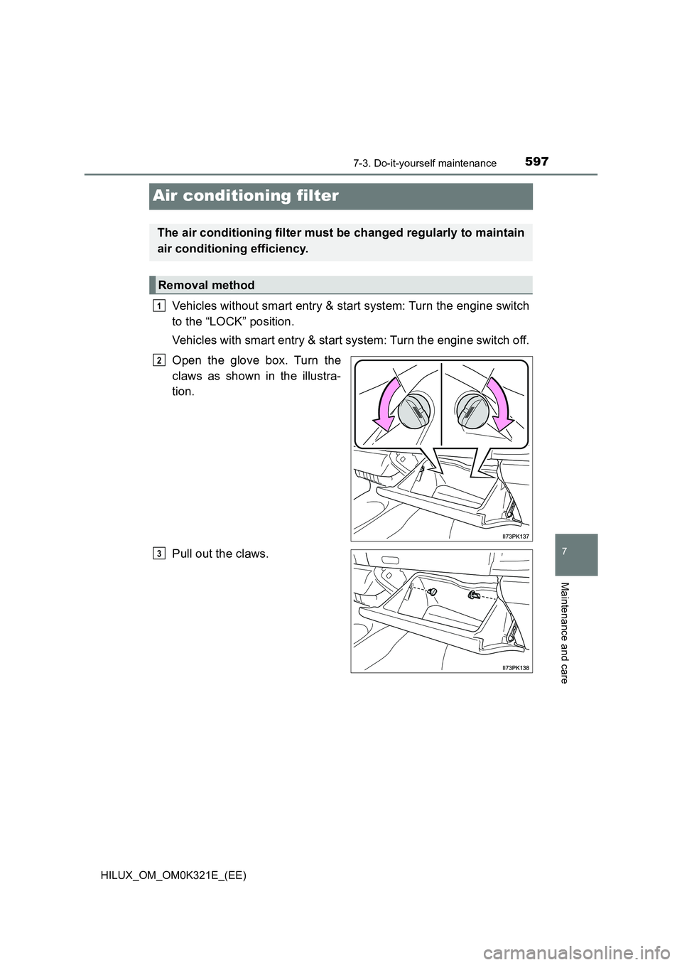 TOYOTA HILUX 2020 Owners Manual (in English) 5977-3. Do-it-yourself maintenance
HILUX_OM_OM0K321E_(EE)
7
Maintenance and care
Air conditioning filter
Vehicles without smart entry & start system: Turn the engine switch
to the “LOCK” position TOYOTA HILUX 2020 Owners Manual (in English) 5977-3. Do-it-yourself maintenance
HILUX_OM_OM0K321E_(EE)
7
Maintenance and care
Air conditioning filter
Vehicles without smart entry & start system: Turn the engine switch
to the “LOCK” position