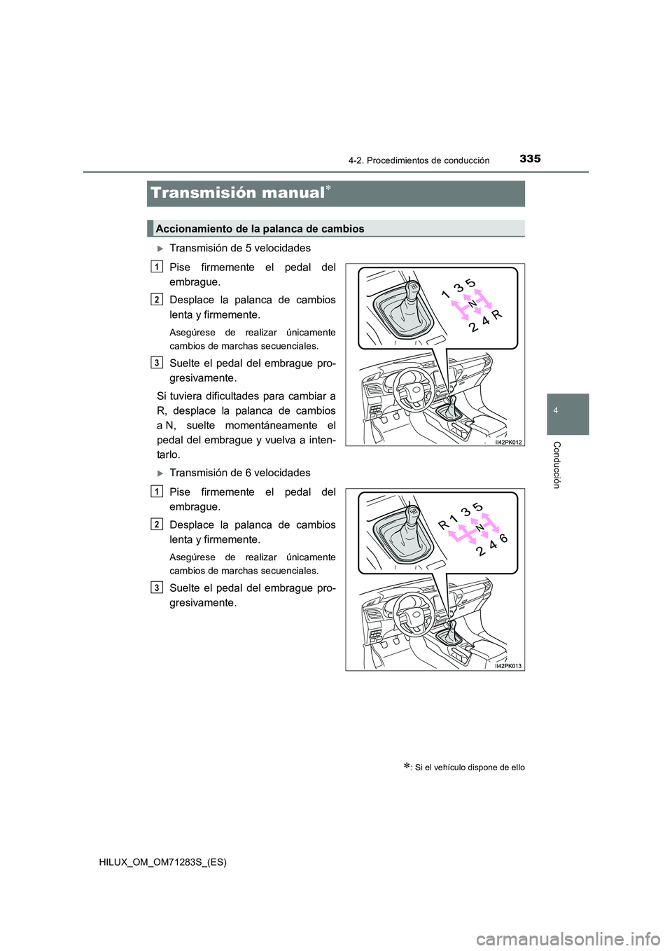 TOYOTA HILUX 2020 Manuale de Empleo (in Spanish) 335
4
4-2. Procedimientos de conducción
Conducción
HILUX_OM_OM71283S_(ES)
Transmisión manual
Transmisión de 5 velocidades
Pise firmemente el pedal del
embrague.
Desplace la palanca de cambio TOYOTA HILUX 2020 Manuale de Empleo (in Spanish) 335
4
4-2. Procedimientos de conducción
Conducción
HILUX_OM_OM71283S_(ES)
Transmisión manual
Transmisión de 5 velocidades
Pise firmemente el pedal del
embrague.
Desplace la palanca de cambio