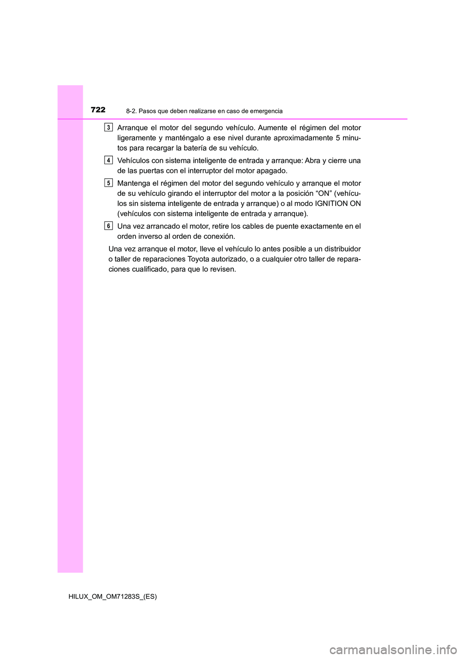 TOYOTA HILUX 2020 Manuale de Empleo (in Spanish) 7228-2. Pasos que deben realizarse en caso de emergencia
HILUX_OM_OM71283S_(ES)
Arranque el motor del segundo vehículo. Aumente el régimen del motor
ligeramente y manténgalo a ese nivel durante ap TOYOTA HILUX 2020 Manuale de Empleo (in Spanish) 7228-2. Pasos que deben realizarse en caso de emergencia
HILUX_OM_OM71283S_(ES)
Arranque el motor del segundo vehículo. Aumente el régimen del motor
ligeramente y manténgalo a ese nivel durante ap