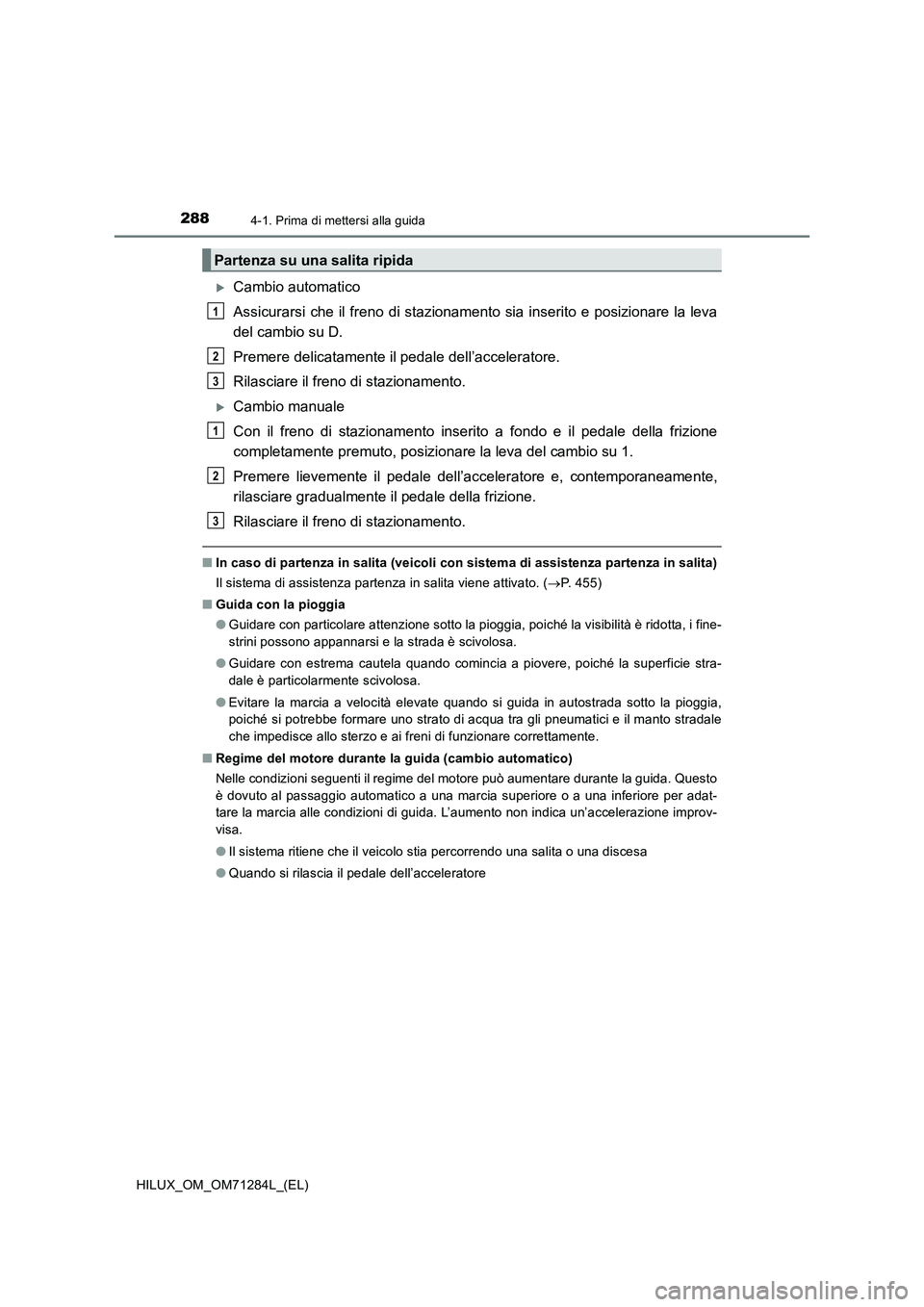TOYOTA HILUX 2020 Manuale duso (in Italian) 2884-1. Prima di mettersi alla guida
HILUX_OM_OM71284L_(EL)
Cambio automatico
Assicurarsi che il freno di stazionamento sia inserito e posizionare la leva
del cambio su D.
Premere delicatamente il TOYOTA HILUX 2020 Manuale duso (in Italian) 2884-1. Prima di mettersi alla guida
HILUX_OM_OM71284L_(EL)
Cambio automatico
Assicurarsi che il freno di stazionamento sia inserito e posizionare la leva
del cambio su D.
Premere delicatamente il