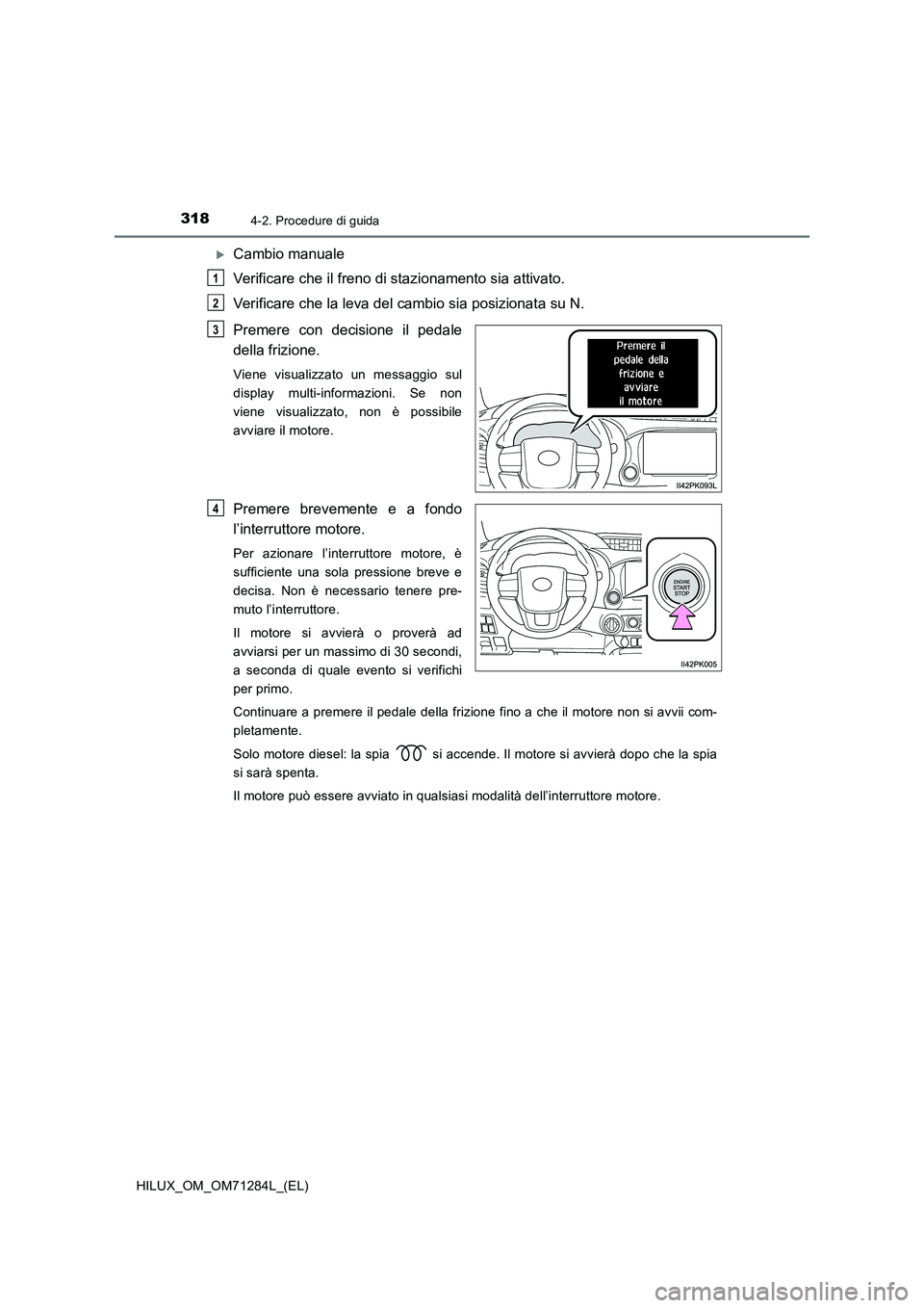 TOYOTA HILUX 2020 Manuale duso (in Italian) 3184-2. Procedure di guida
HILUX_OM_OM71284L_(EL)
Cambio manuale
Verificare che il freno di stazionamento sia attivato.
Verificare che la leva del cambio sia posizionata su N.
Premere con decisione TOYOTA HILUX 2020 Manuale duso (in Italian) 3184-2. Procedure di guida
HILUX_OM_OM71284L_(EL)
Cambio manuale
Verificare che il freno di stazionamento sia attivato.
Verificare che la leva del cambio sia posizionata su N.
Premere con decisione