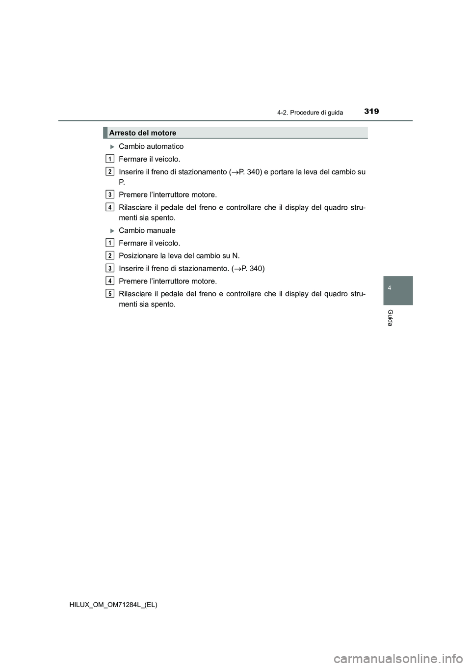 TOYOTA HILUX 2020 Manuale duso (in Italian) 3194-2. Procedure di guida
4
Guida
HILUX_OM_OM71284L_(EL)
Cambio automatico
Fermare il veicolo.
Inserire il freno di stazionamento (P. 340) e portare la leva del cambio su
P.
Premere l’interru TOYOTA HILUX 2020 Manuale duso (in Italian) 3194-2. Procedure di guida
4
Guida
HILUX_OM_OM71284L_(EL)
Cambio automatico
Fermare il veicolo.
Inserire il freno di stazionamento (P. 340) e portare la leva del cambio su
P.
Premere l’interru
