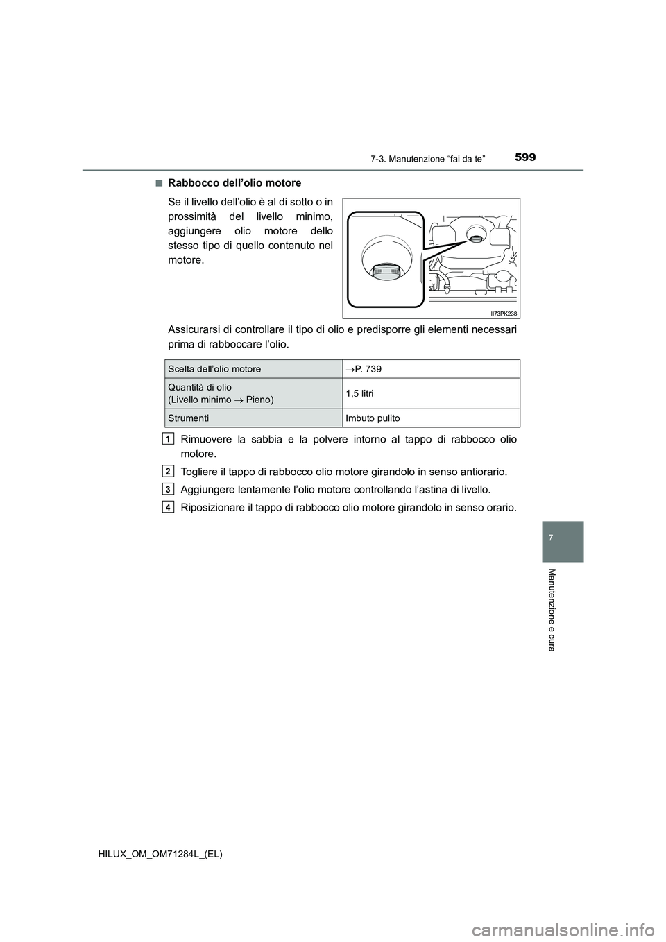 TOYOTA HILUX 2020 Manuale duso (in Italian) 5997-3. Manutenzione “fai da te”
HILUX_OM_OM71284L_(EL)
7
Manutenzione e cura
■Rabbocco dell’olio motore
Se il livello dell’olio è al di sotto o in
prossimità del livello minimo,
aggiunger TOYOTA HILUX 2020 Manuale duso (in Italian) 5997-3. Manutenzione “fai da te”
HILUX_OM_OM71284L_(EL)
7
Manutenzione e cura
■Rabbocco dell’olio motore
Se il livello dell’olio è al di sotto o in
prossimità del livello minimo,
aggiunger