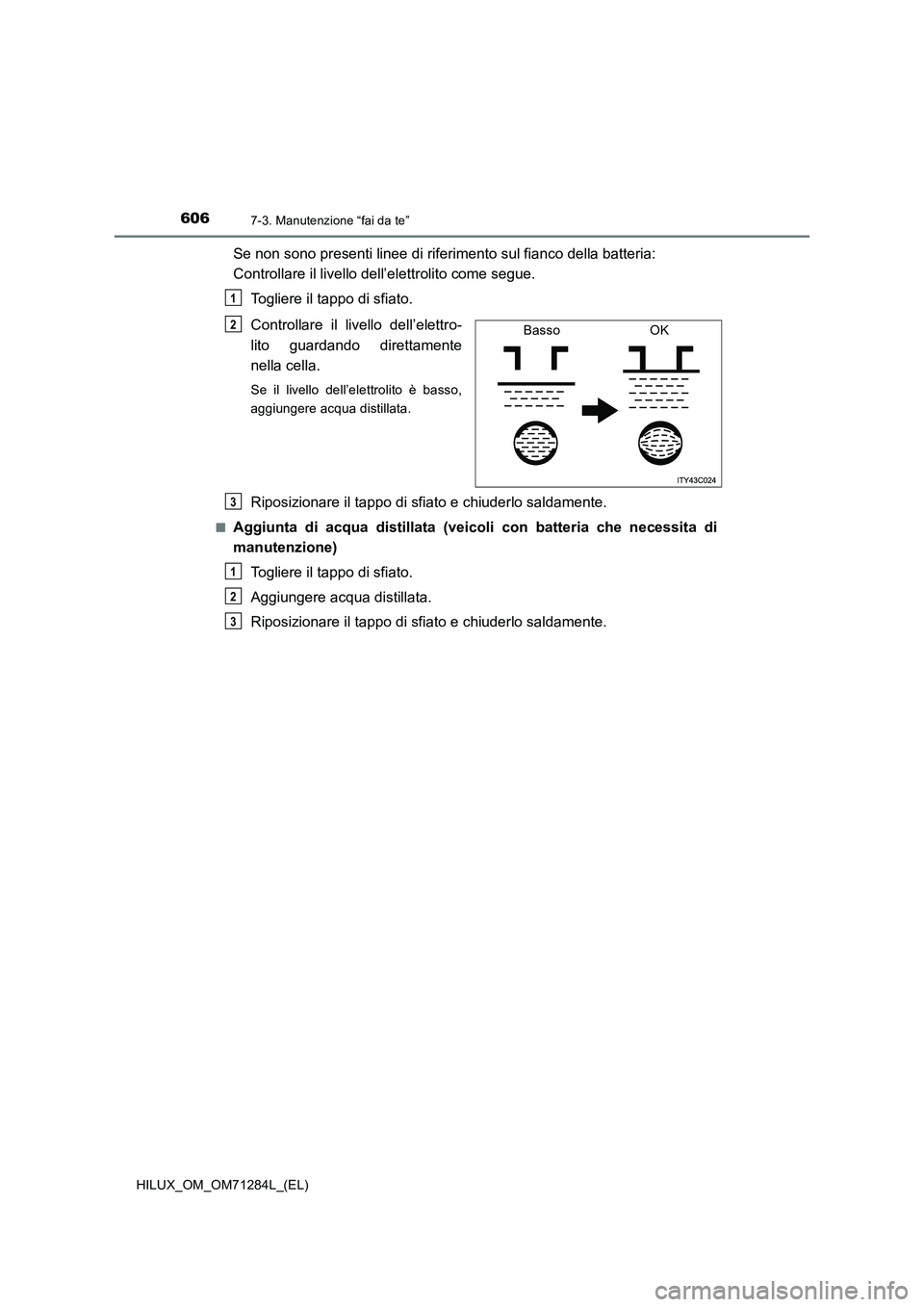 TOYOTA HILUX 2020 Manuale duso (in Italian) 6067-3. Manutenzione “fai da te”
HILUX_OM_OM71284L_(EL)
Se non sono presenti linee di riferimento sul fianco della batteria:
Controllare il livello dell’elettrolito come segue.
Togliere il tapp TOYOTA HILUX 2020 Manuale duso (in Italian) 6067-3. Manutenzione “fai da te”
HILUX_OM_OM71284L_(EL)
Se non sono presenti linee di riferimento sul fianco della batteria:
Controllare il livello dell’elettrolito come segue.
Togliere il tapp
